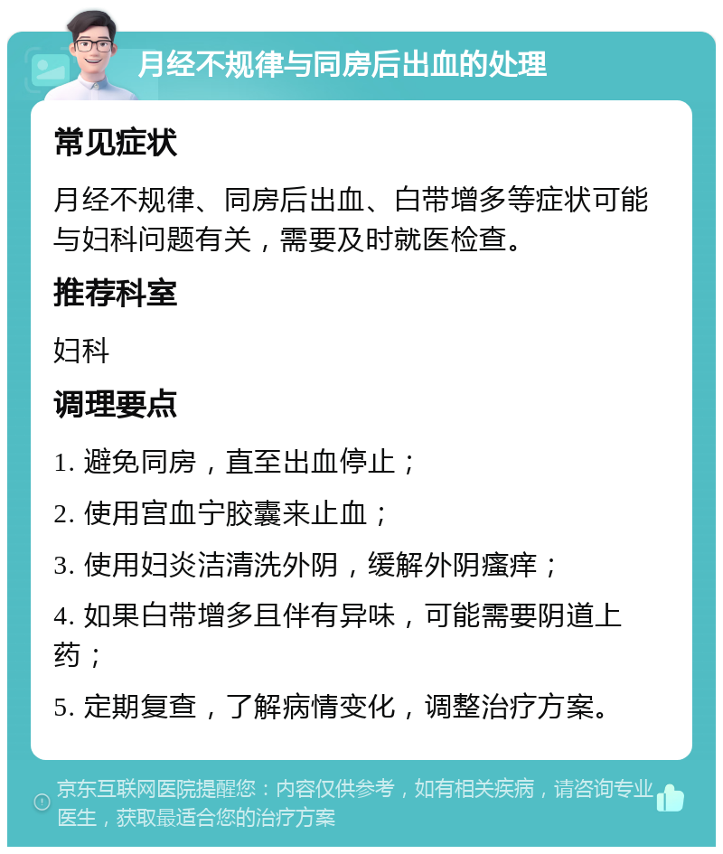 月经不规律与同房后出血的处理 常见症状 月经不规律、同房后出血、白带增多等症状可能与妇科问题有关，需要及时就医检查。 推荐科室 妇科 调理要点 1. 避免同房，直至出血停止； 2. 使用宫血宁胶囊来止血； 3. 使用妇炎洁清洗外阴，缓解外阴瘙痒； 4. 如果白带增多且伴有异味，可能需要阴道上药； 5. 定期复查，了解病情变化，调整治疗方案。