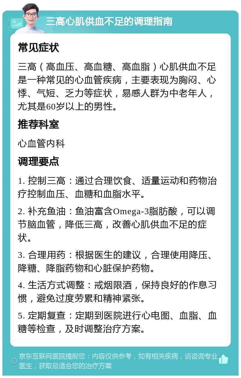 三高心肌供血不足的调理指南 常见症状 三高（高血压、高血糖、高血脂）心肌供血不足是一种常见的心血管疾病，主要表现为胸闷、心悸、气短、乏力等症状，易感人群为中老年人，尤其是60岁以上的男性。 推荐科室 心血管内科 调理要点 1. 控制三高：通过合理饮食、适量运动和药物治疗控制血压、血糖和血脂水平。 2. 补充鱼油：鱼油富含Omega-3脂肪酸，可以调节脑血管，降低三高，改善心肌供血不足的症状。 3. 合理用药：根据医生的建议，合理使用降压、降糖、降脂药物和心脏保护药物。 4. 生活方式调整：戒烟限酒，保持良好的作息习惯，避免过度劳累和精神紧张。 5. 定期复查：定期到医院进行心电图、血脂、血糖等检查，及时调整治疗方案。