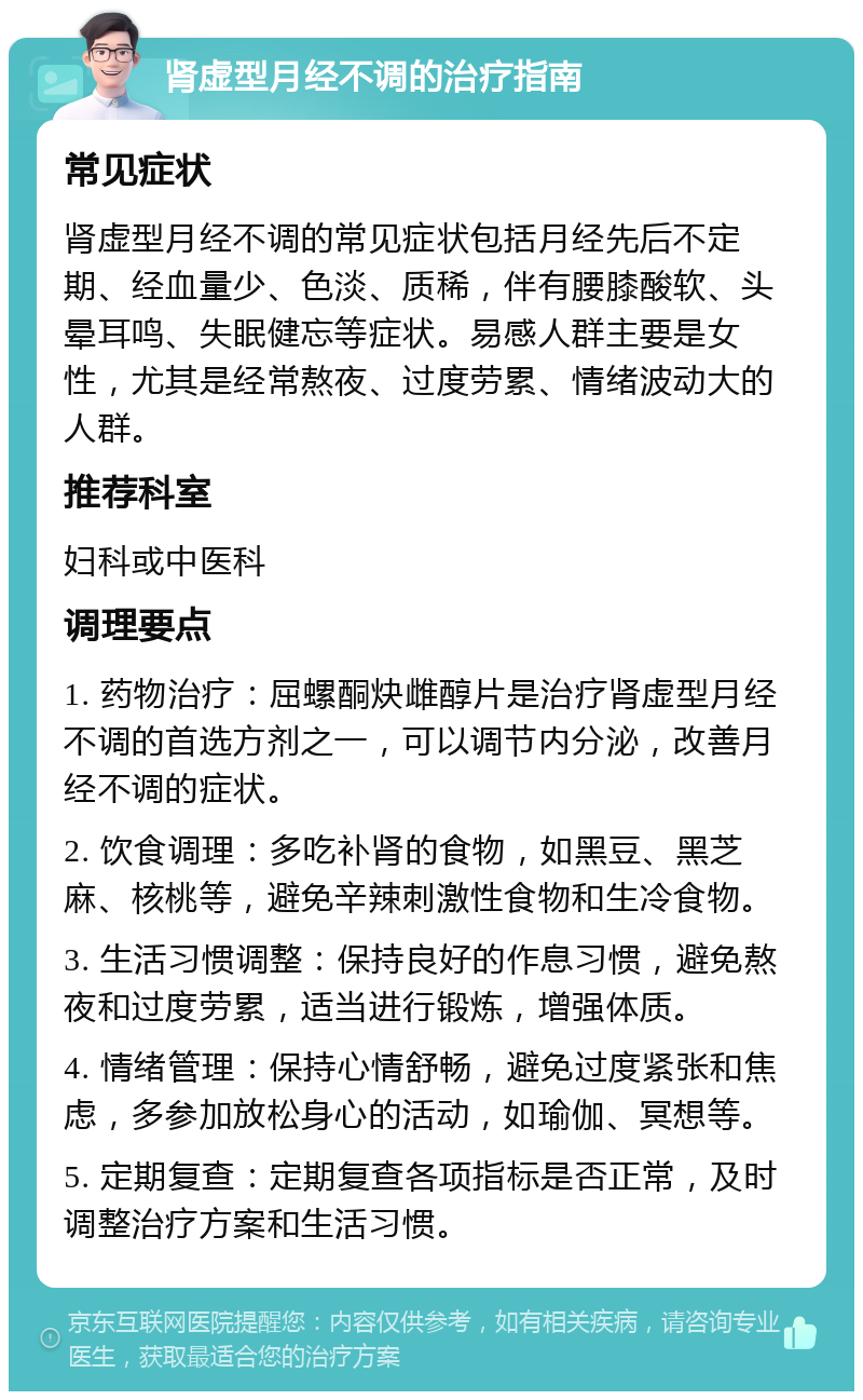 肾虚型月经不调的治疗指南 常见症状 肾虚型月经不调的常见症状包括月经先后不定期、经血量少、色淡、质稀，伴有腰膝酸软、头晕耳鸣、失眠健忘等症状。易感人群主要是女性，尤其是经常熬夜、过度劳累、情绪波动大的人群。 推荐科室 妇科或中医科 调理要点 1. 药物治疗：屈螺酮炔雌醇片是治疗肾虚型月经不调的首选方剂之一，可以调节内分泌，改善月经不调的症状。 2. 饮食调理：多吃补肾的食物，如黑豆、黑芝麻、核桃等，避免辛辣刺激性食物和生冷食物。 3. 生活习惯调整：保持良好的作息习惯，避免熬夜和过度劳累，适当进行锻炼，增强体质。 4. 情绪管理：保持心情舒畅，避免过度紧张和焦虑，多参加放松身心的活动，如瑜伽、冥想等。 5. 定期复查：定期复查各项指标是否正常，及时调整治疗方案和生活习惯。