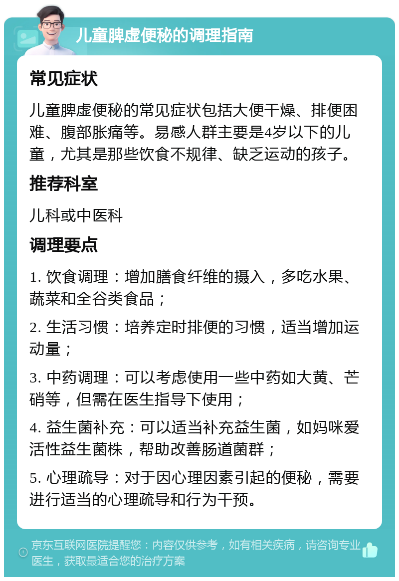 儿童脾虚便秘的调理指南 常见症状 儿童脾虚便秘的常见症状包括大便干燥、排便困难、腹部胀痛等。易感人群主要是4岁以下的儿童，尤其是那些饮食不规律、缺乏运动的孩子。 推荐科室 儿科或中医科 调理要点 1. 饮食调理：增加膳食纤维的摄入，多吃水果、蔬菜和全谷类食品； 2. 生活习惯：培养定时排便的习惯，适当增加运动量； 3. 中药调理：可以考虑使用一些中药如大黄、芒硝等，但需在医生指导下使用； 4. 益生菌补充：可以适当补充益生菌，如妈咪爱活性益生菌株，帮助改善肠道菌群； 5. 心理疏导：对于因心理因素引起的便秘，需要进行适当的心理疏导和行为干预。