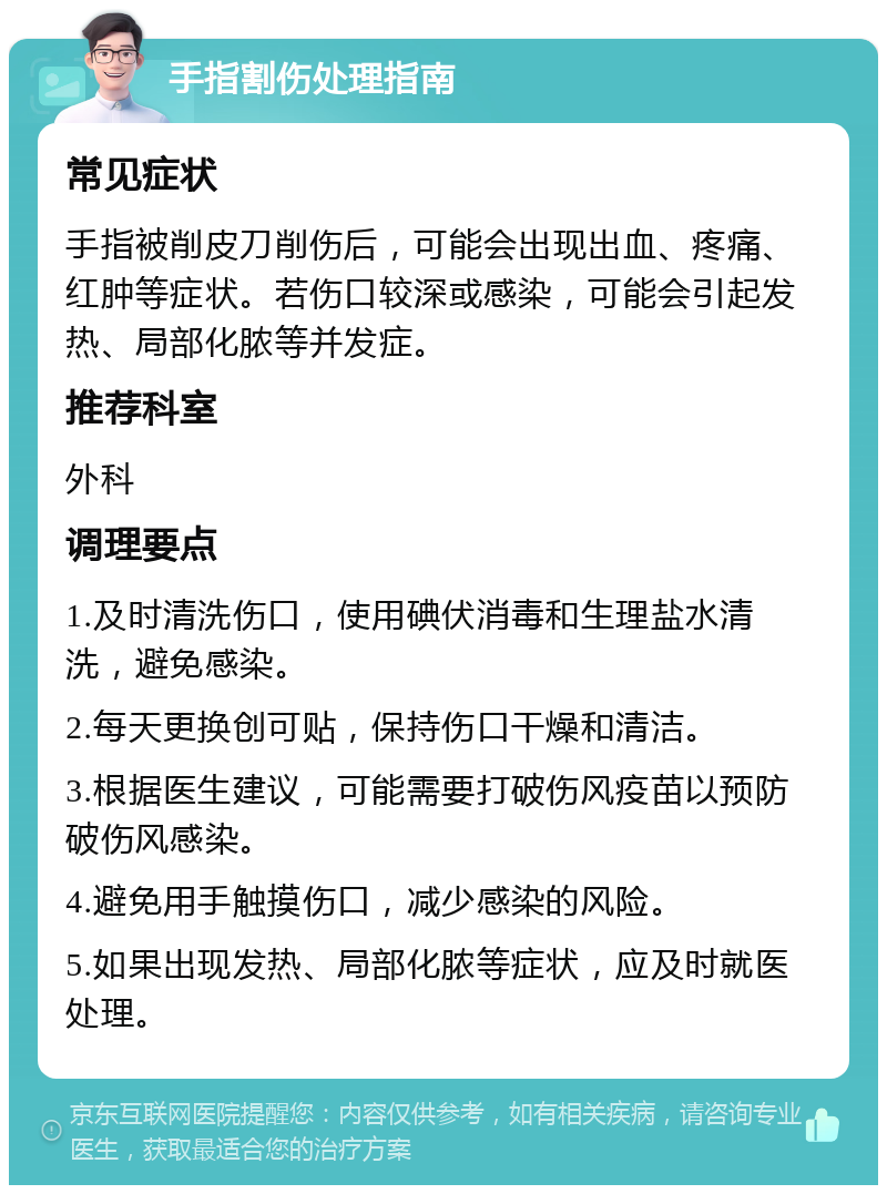 手指割伤处理指南 常见症状 手指被削皮刀削伤后，可能会出现出血、疼痛、红肿等症状。若伤口较深或感染，可能会引起发热、局部化脓等并发症。 推荐科室 外科 调理要点 1.及时清洗伤口，使用碘伏消毒和生理盐水清洗，避免感染。 2.每天更换创可贴，保持伤口干燥和清洁。 3.根据医生建议，可能需要打破伤风疫苗以预防破伤风感染。 4.避免用手触摸伤口，减少感染的风险。 5.如果出现发热、局部化脓等症状，应及时就医处理。