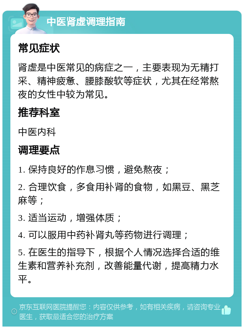 中医肾虚调理指南 常见症状 肾虚是中医常见的病症之一，主要表现为无精打采、精神疲惫、腰膝酸软等症状，尤其在经常熬夜的女性中较为常见。 推荐科室 中医内科 调理要点 1. 保持良好的作息习惯，避免熬夜； 2. 合理饮食，多食用补肾的食物，如黑豆、黑芝麻等； 3. 适当运动，增强体质； 4. 可以服用中药补肾丸等药物进行调理； 5. 在医生的指导下，根据个人情况选择合适的维生素和营养补充剂，改善能量代谢，提高精力水平。