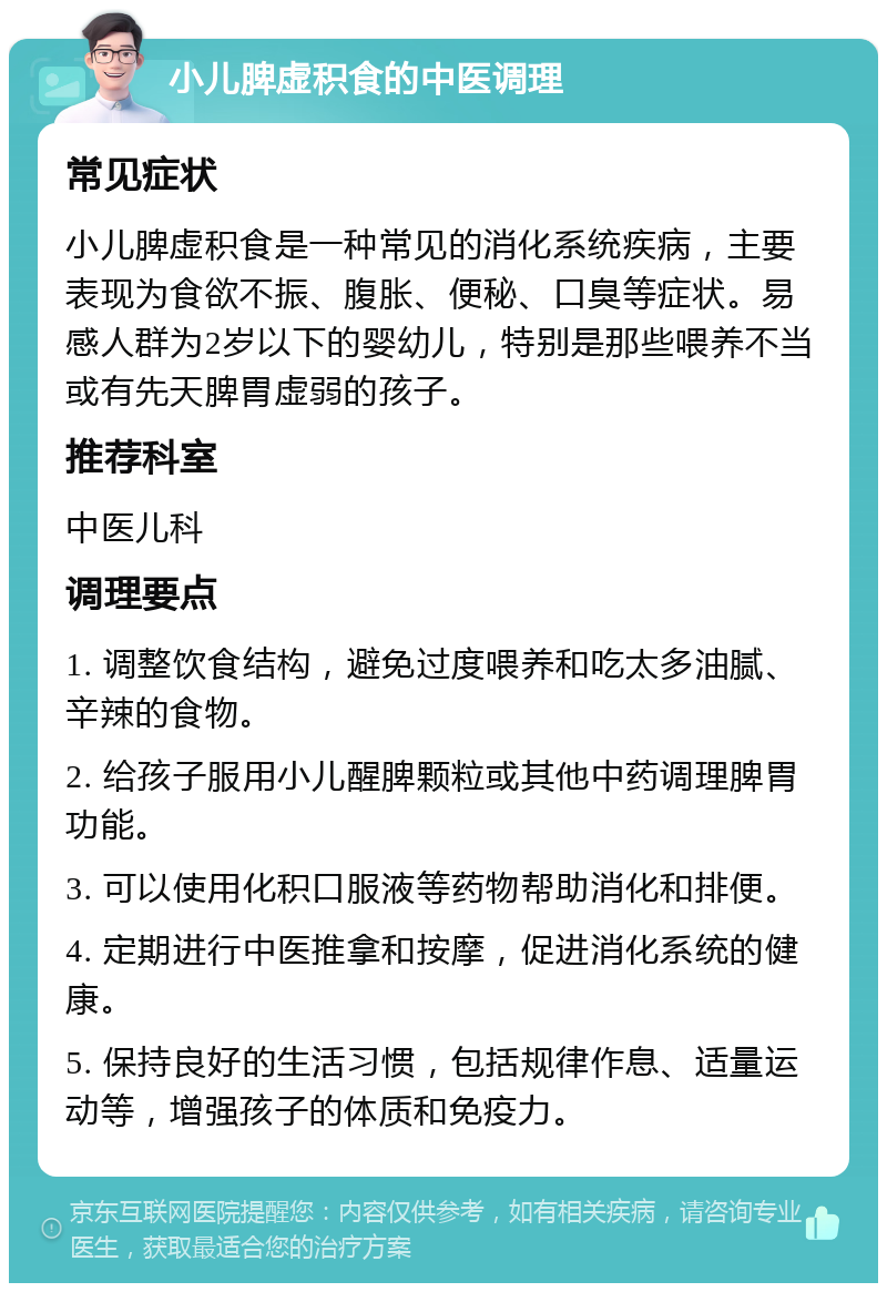 小儿脾虚积食的中医调理 常见症状 小儿脾虚积食是一种常见的消化系统疾病，主要表现为食欲不振、腹胀、便秘、口臭等症状。易感人群为2岁以下的婴幼儿，特别是那些喂养不当或有先天脾胃虚弱的孩子。 推荐科室 中医儿科 调理要点 1. 调整饮食结构，避免过度喂养和吃太多油腻、辛辣的食物。 2. 给孩子服用小儿醒脾颗粒或其他中药调理脾胃功能。 3. 可以使用化积口服液等药物帮助消化和排便。 4. 定期进行中医推拿和按摩，促进消化系统的健康。 5. 保持良好的生活习惯，包括规律作息、适量运动等，增强孩子的体质和免疫力。