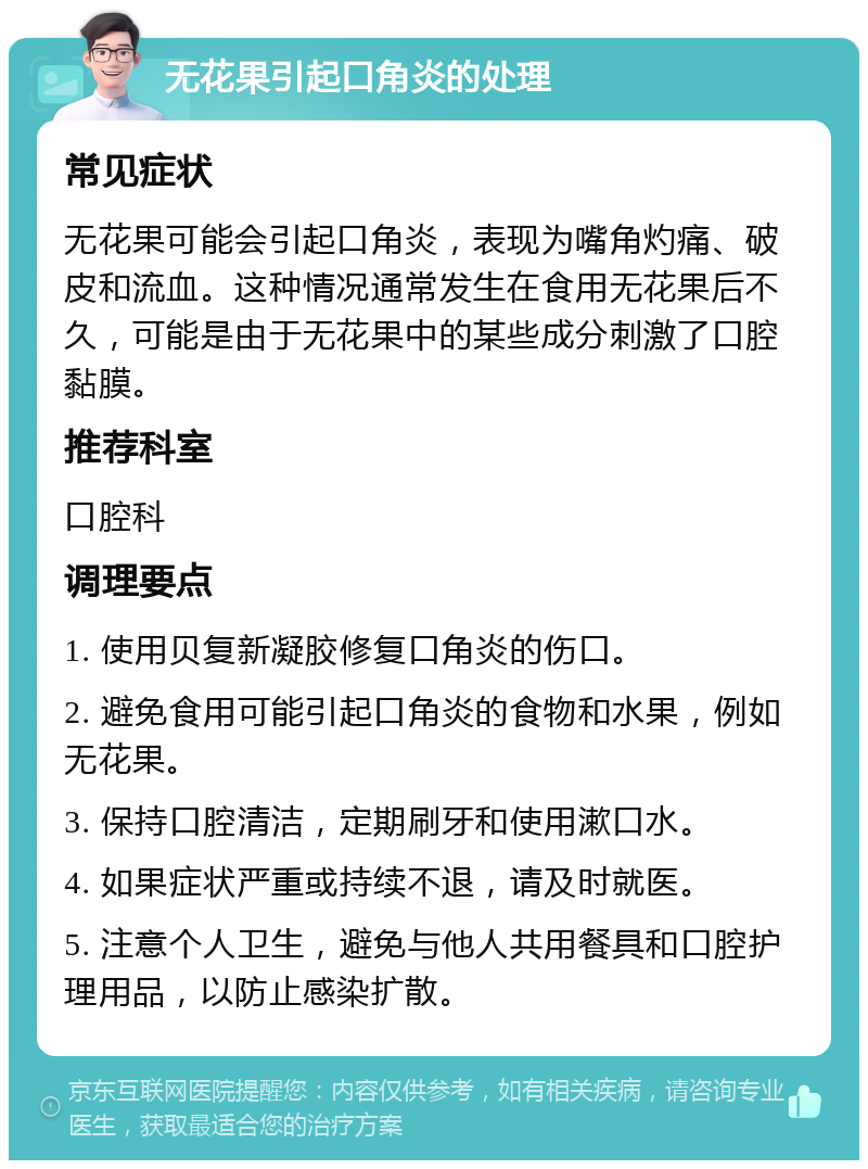 无花果引起口角炎的处理 常见症状 无花果可能会引起口角炎，表现为嘴角灼痛、破皮和流血。这种情况通常发生在食用无花果后不久，可能是由于无花果中的某些成分刺激了口腔黏膜。 推荐科室 口腔科 调理要点 1. 使用贝复新凝胶修复口角炎的伤口。 2. 避免食用可能引起口角炎的食物和水果，例如无花果。 3. 保持口腔清洁，定期刷牙和使用漱口水。 4. 如果症状严重或持续不退，请及时就医。 5. 注意个人卫生，避免与他人共用餐具和口腔护理用品，以防止感染扩散。