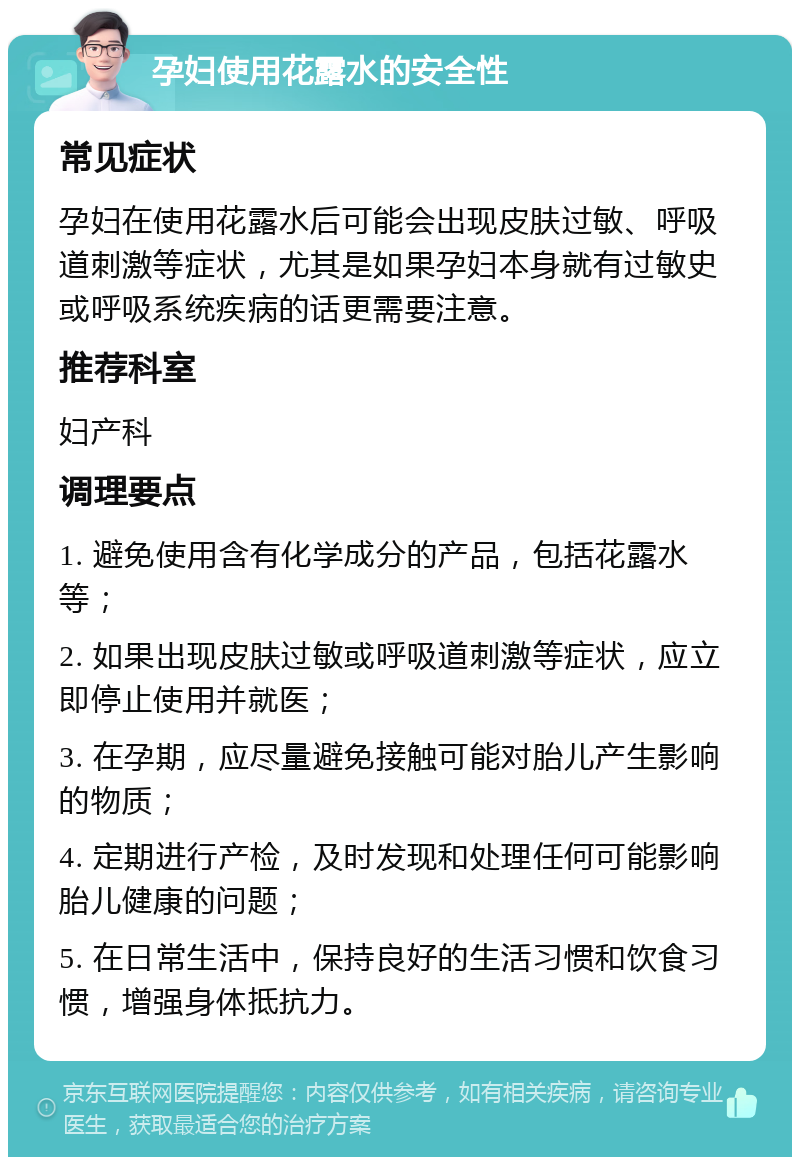 孕妇使用花露水的安全性 常见症状 孕妇在使用花露水后可能会出现皮肤过敏、呼吸道刺激等症状，尤其是如果孕妇本身就有过敏史或呼吸系统疾病的话更需要注意。 推荐科室 妇产科 调理要点 1. 避免使用含有化学成分的产品，包括花露水等； 2. 如果出现皮肤过敏或呼吸道刺激等症状，应立即停止使用并就医； 3. 在孕期，应尽量避免接触可能对胎儿产生影响的物质； 4. 定期进行产检，及时发现和处理任何可能影响胎儿健康的问题； 5. 在日常生活中，保持良好的生活习惯和饮食习惯，增强身体抵抗力。