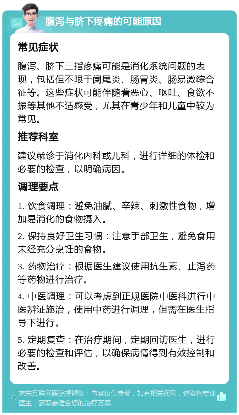 腹泻与脐下疼痛的可能原因 常见症状 腹泻、脐下三指疼痛可能是消化系统问题的表现，包括但不限于阑尾炎、肠胃炎、肠易激综合征等。这些症状可能伴随着恶心、呕吐、食欲不振等其他不适感受，尤其在青少年和儿童中较为常见。 推荐科室 建议就诊于消化内科或儿科，进行详细的体检和必要的检查，以明确病因。 调理要点 1. 饮食调理：避免油腻、辛辣、刺激性食物，增加易消化的食物摄入。 2. 保持良好卫生习惯：注意手部卫生，避免食用未经充分烹饪的食物。 3. 药物治疗：根据医生建议使用抗生素、止泻药等药物进行治疗。 4. 中医调理：可以考虑到正规医院中医科进行中医辨证施治，使用中药进行调理，但需在医生指导下进行。 5. 定期复查：在治疗期间，定期回访医生，进行必要的检查和评估，以确保病情得到有效控制和改善。