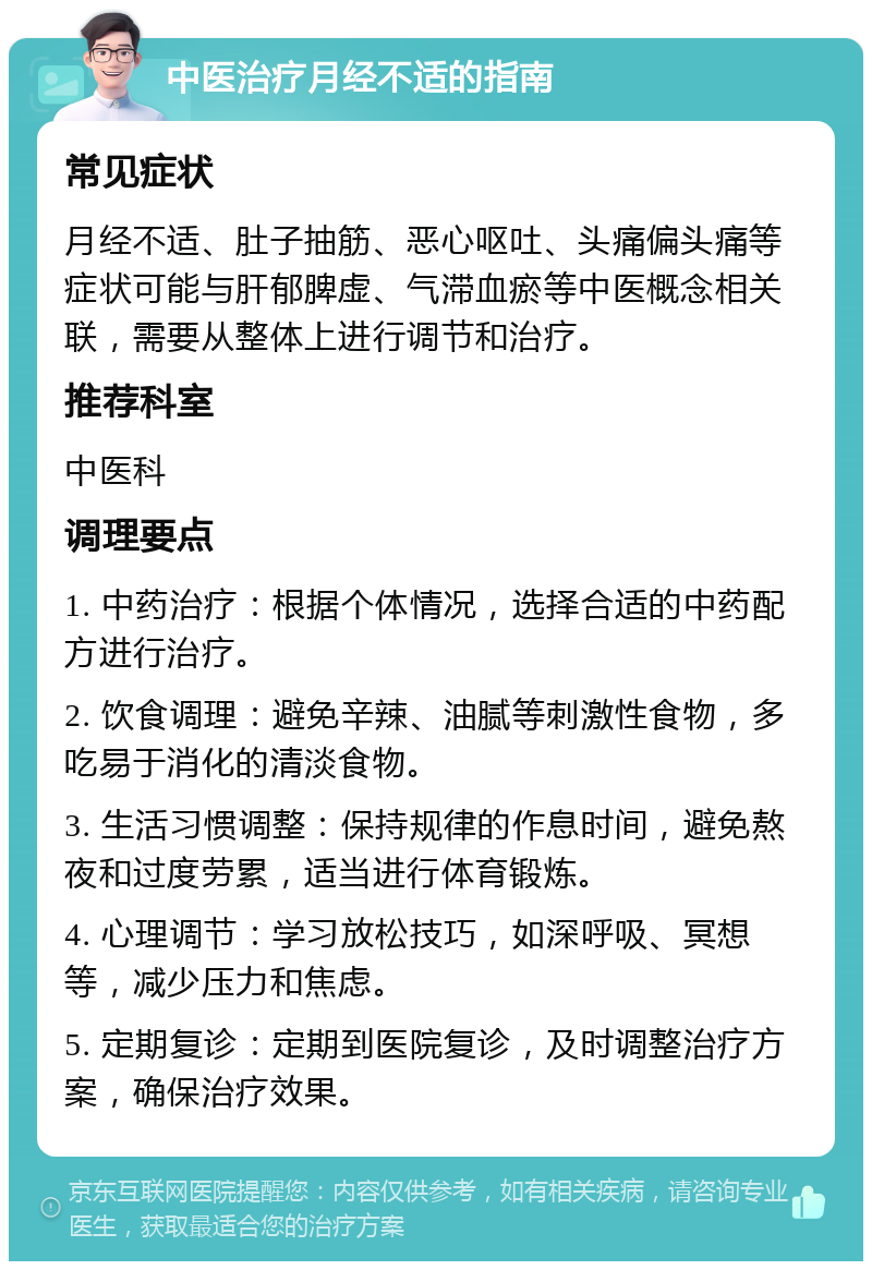 中医治疗月经不适的指南 常见症状 月经不适、肚子抽筋、恶心呕吐、头痛偏头痛等症状可能与肝郁脾虚、气滞血瘀等中医概念相关联，需要从整体上进行调节和治疗。 推荐科室 中医科 调理要点 1. 中药治疗：根据个体情况，选择合适的中药配方进行治疗。 2. 饮食调理：避免辛辣、油腻等刺激性食物，多吃易于消化的清淡食物。 3. 生活习惯调整：保持规律的作息时间，避免熬夜和过度劳累，适当进行体育锻炼。 4. 心理调节：学习放松技巧，如深呼吸、冥想等，减少压力和焦虑。 5. 定期复诊：定期到医院复诊，及时调整治疗方案，确保治疗效果。