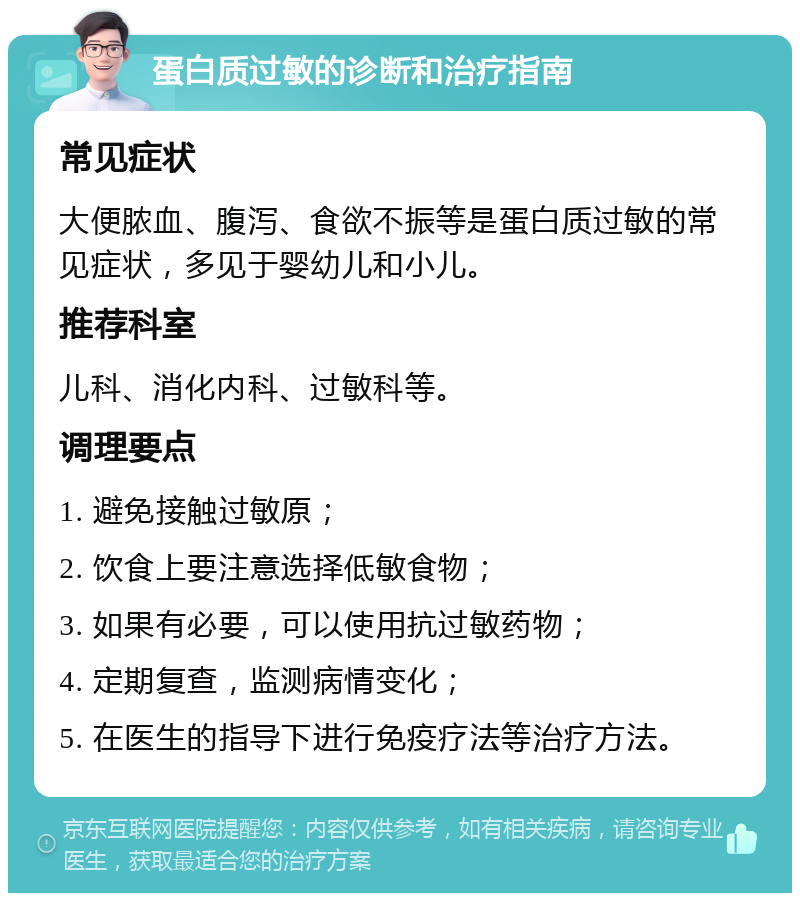 蛋白质过敏的诊断和治疗指南 常见症状 大便脓血、腹泻、食欲不振等是蛋白质过敏的常见症状，多见于婴幼儿和小儿。 推荐科室 儿科、消化内科、过敏科等。 调理要点 1. 避免接触过敏原； 2. 饮食上要注意选择低敏食物； 3. 如果有必要，可以使用抗过敏药物； 4. 定期复查，监测病情变化； 5. 在医生的指导下进行免疫疗法等治疗方法。