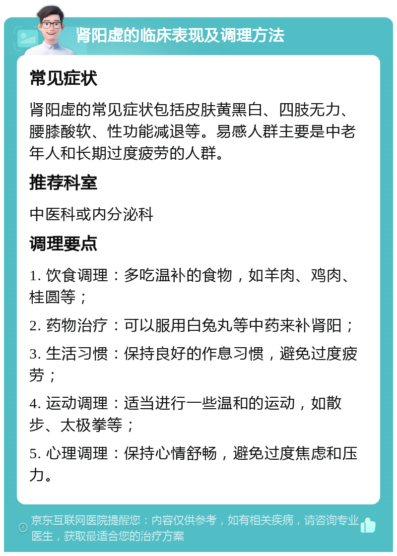 肾阳虚的临床表现及调理方法 常见症状 肾阳虚的常见症状包括皮肤黄黑白、四肢无力、腰膝酸软、性功能减退等。易感人群主要是中老年人和长期过度疲劳的人群。 推荐科室 中医科或内分泌科 调理要点 1. 饮食调理：多吃温补的食物，如羊肉、鸡肉、桂圆等； 2. 药物治疗：可以服用白兔丸等中药来补肾阳； 3. 生活习惯：保持良好的作息习惯，避免过度疲劳； 4. 运动调理：适当进行一些温和的运动，如散步、太极拳等； 5. 心理调理：保持心情舒畅，避免过度焦虑和压力。