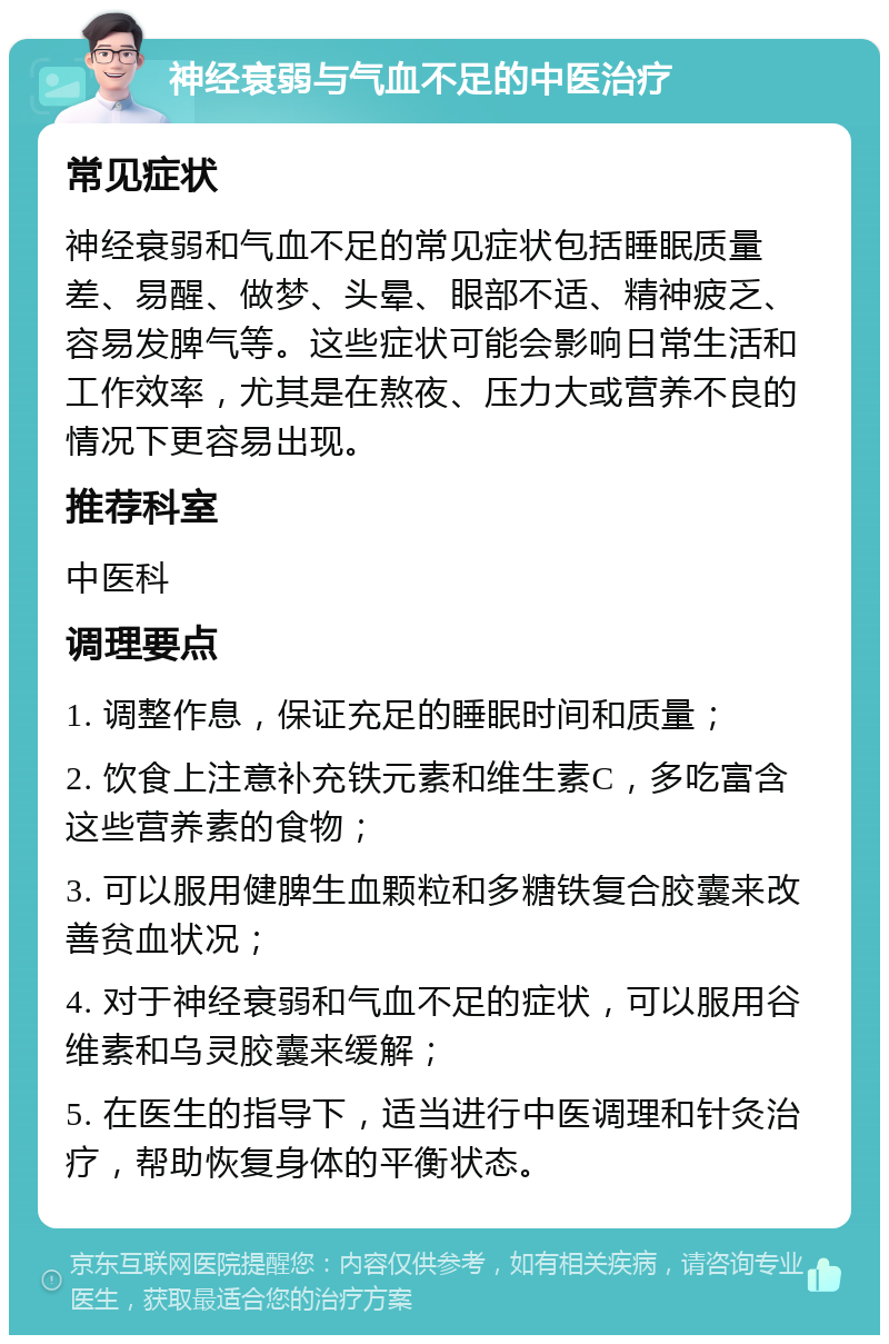 神经衰弱与气血不足的中医治疗 常见症状 神经衰弱和气血不足的常见症状包括睡眠质量差、易醒、做梦、头晕、眼部不适、精神疲乏、容易发脾气等。这些症状可能会影响日常生活和工作效率，尤其是在熬夜、压力大或营养不良的情况下更容易出现。 推荐科室 中医科 调理要点 1. 调整作息，保证充足的睡眠时间和质量； 2. 饮食上注意补充铁元素和维生素C，多吃富含这些营养素的食物； 3. 可以服用健脾生血颗粒和多糖铁复合胶囊来改善贫血状况； 4. 对于神经衰弱和气血不足的症状，可以服用谷维素和乌灵胶囊来缓解； 5. 在医生的指导下，适当进行中医调理和针灸治疗，帮助恢复身体的平衡状态。