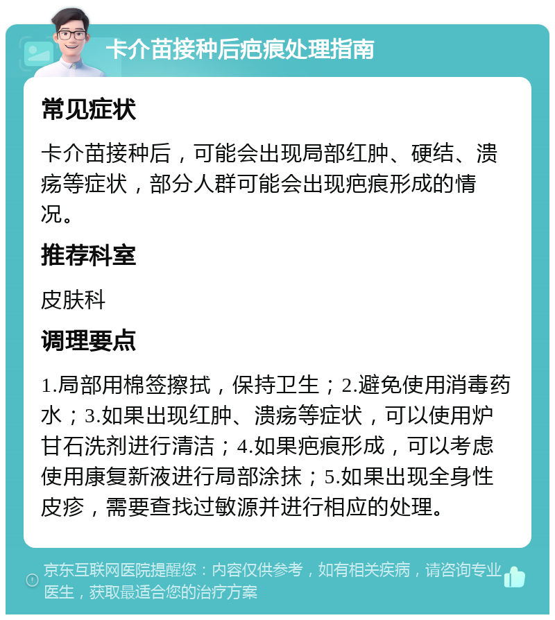 卡介苗接种后疤痕处理指南 常见症状 卡介苗接种后，可能会出现局部红肿、硬结、溃疡等症状，部分人群可能会出现疤痕形成的情况。 推荐科室 皮肤科 调理要点 1.局部用棉签擦拭，保持卫生；2.避免使用消毒药水；3.如果出现红肿、溃疡等症状，可以使用炉甘石洗剂进行清洁；4.如果疤痕形成，可以考虑使用康复新液进行局部涂抹；5.如果出现全身性皮疹，需要查找过敏源并进行相应的处理。