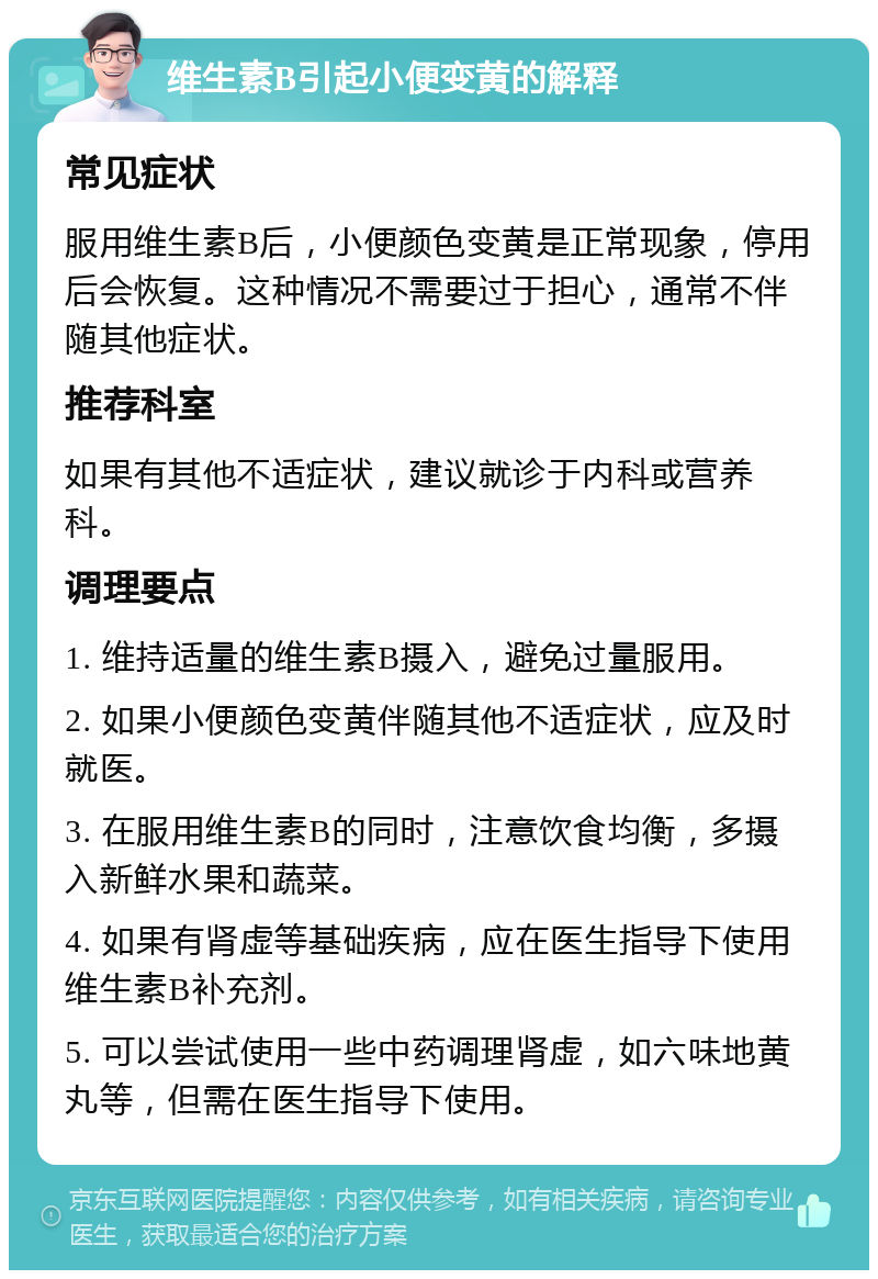 维生素B引起小便变黄的解释 常见症状 服用维生素B后，小便颜色变黄是正常现象，停用后会恢复。这种情况不需要过于担心，通常不伴随其他症状。 推荐科室 如果有其他不适症状，建议就诊于内科或营养科。 调理要点 1. 维持适量的维生素B摄入，避免过量服用。 2. 如果小便颜色变黄伴随其他不适症状，应及时就医。 3. 在服用维生素B的同时，注意饮食均衡，多摄入新鲜水果和蔬菜。 4. 如果有肾虚等基础疾病，应在医生指导下使用维生素B补充剂。 5. 可以尝试使用一些中药调理肾虚，如六味地黄丸等，但需在医生指导下使用。