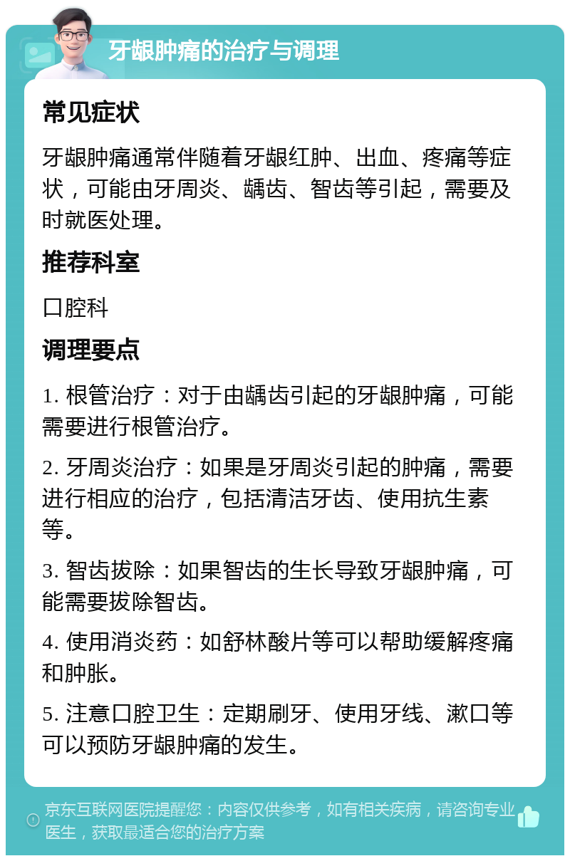 牙龈肿痛的治疗与调理 常见症状 牙龈肿痛通常伴随着牙龈红肿、出血、疼痛等症状，可能由牙周炎、龋齿、智齿等引起，需要及时就医处理。 推荐科室 口腔科 调理要点 1. 根管治疗：对于由龋齿引起的牙龈肿痛，可能需要进行根管治疗。 2. 牙周炎治疗：如果是牙周炎引起的肿痛，需要进行相应的治疗，包括清洁牙齿、使用抗生素等。 3. 智齿拔除：如果智齿的生长导致牙龈肿痛，可能需要拔除智齿。 4. 使用消炎药：如舒林酸片等可以帮助缓解疼痛和肿胀。 5. 注意口腔卫生：定期刷牙、使用牙线、漱口等可以预防牙龈肿痛的发生。