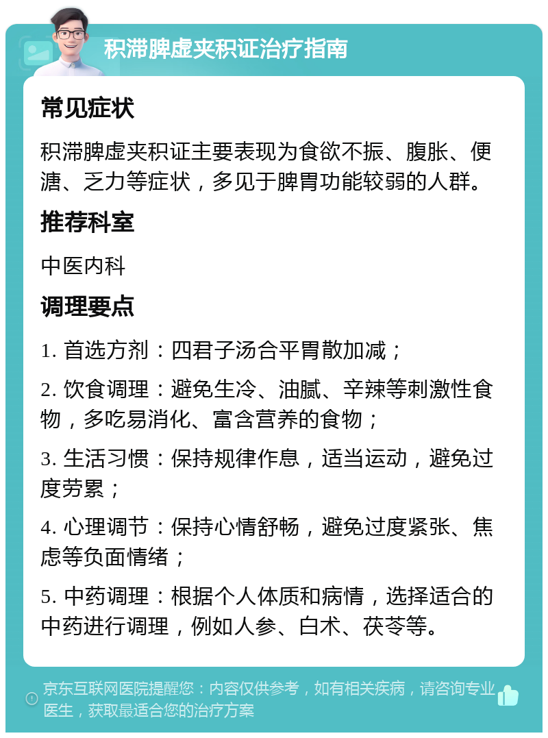 积滞脾虚夹积证治疗指南 常见症状 积滞脾虚夹积证主要表现为食欲不振、腹胀、便溏、乏力等症状，多见于脾胃功能较弱的人群。 推荐科室 中医内科 调理要点 1. 首选方剂：四君子汤合平胃散加减； 2. 饮食调理：避免生冷、油腻、辛辣等刺激性食物，多吃易消化、富含营养的食物； 3. 生活习惯：保持规律作息，适当运动，避免过度劳累； 4. 心理调节：保持心情舒畅，避免过度紧张、焦虑等负面情绪； 5. 中药调理：根据个人体质和病情，选择适合的中药进行调理，例如人参、白术、茯苓等。