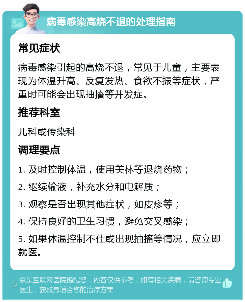 病毒感染高烧不退的处理指南 常见症状 病毒感染引起的高烧不退，常见于儿童，主要表现为体温升高、反复发热、食欲不振等症状，严重时可能会出现抽搐等并发症。 推荐科室 儿科或传染科 调理要点 1. 及时控制体温，使用美林等退烧药物； 2. 继续输液，补充水分和电解质； 3. 观察是否出现其他症状，如皮疹等； 4. 保持良好的卫生习惯，避免交叉感染； 5. 如果体温控制不佳或出现抽搐等情况，应立即就医。