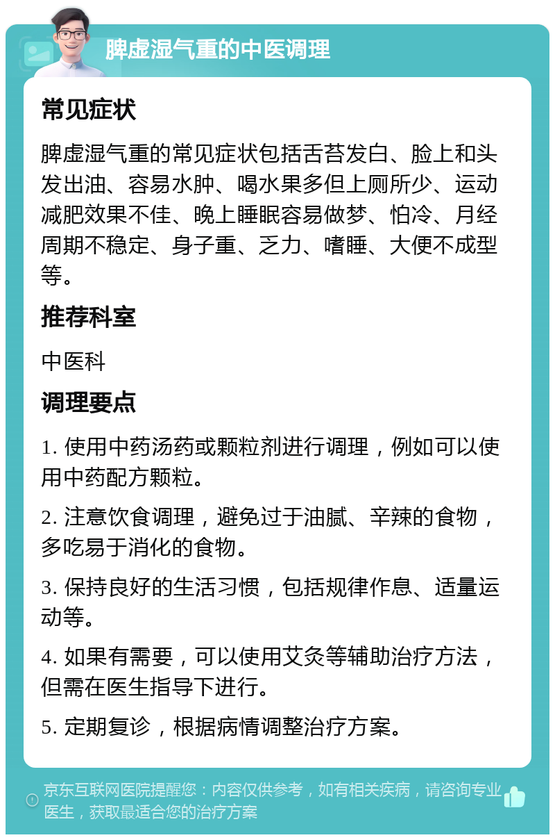 脾虚湿气重的中医调理 常见症状 脾虚湿气重的常见症状包括舌苔发白、脸上和头发出油、容易水肿、喝水果多但上厕所少、运动减肥效果不佳、晚上睡眠容易做梦、怕冷、月经周期不稳定、身子重、乏力、嗜睡、大便不成型等。 推荐科室 中医科 调理要点 1. 使用中药汤药或颗粒剂进行调理，例如可以使用中药配方颗粒。 2. 注意饮食调理，避免过于油腻、辛辣的食物，多吃易于消化的食物。 3. 保持良好的生活习惯，包括规律作息、适量运动等。 4. 如果有需要，可以使用艾灸等辅助治疗方法，但需在医生指导下进行。 5. 定期复诊，根据病情调整治疗方案。