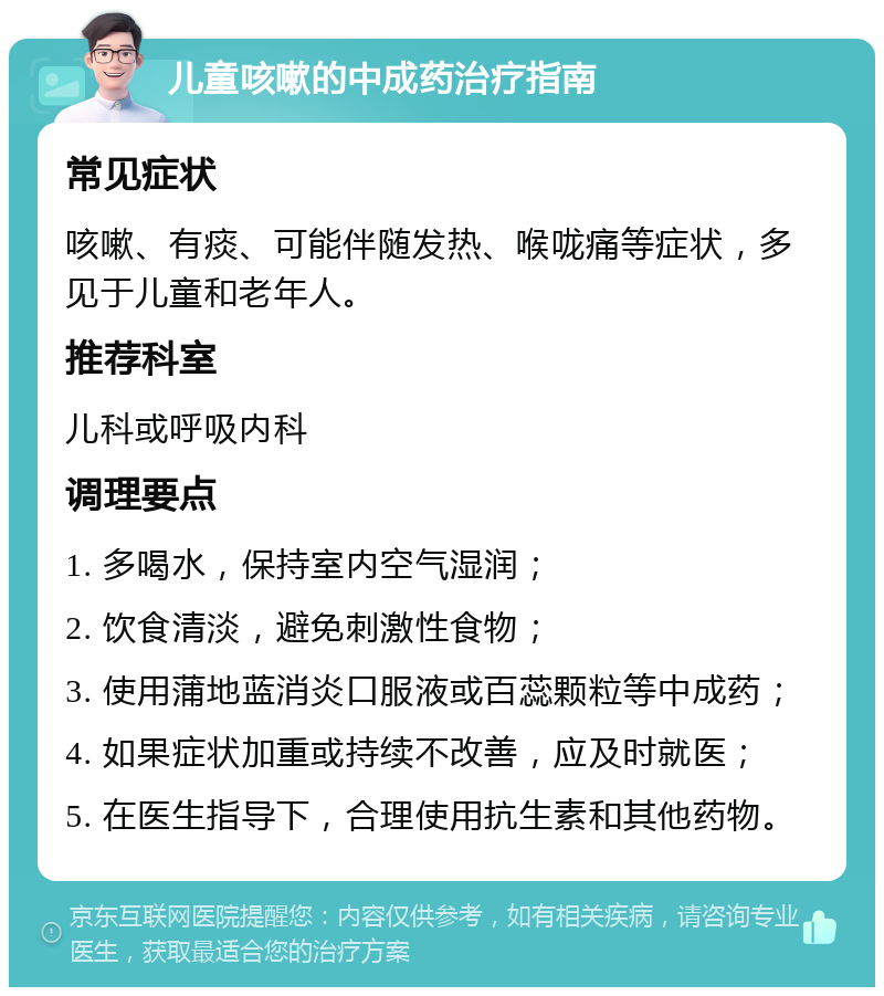 儿童咳嗽的中成药治疗指南 常见症状 咳嗽、有痰、可能伴随发热、喉咙痛等症状，多见于儿童和老年人。 推荐科室 儿科或呼吸内科 调理要点 1. 多喝水，保持室内空气湿润； 2. 饮食清淡，避免刺激性食物； 3. 使用蒲地蓝消炎口服液或百蕊颗粒等中成药； 4. 如果症状加重或持续不改善，应及时就医； 5. 在医生指导下，合理使用抗生素和其他药物。