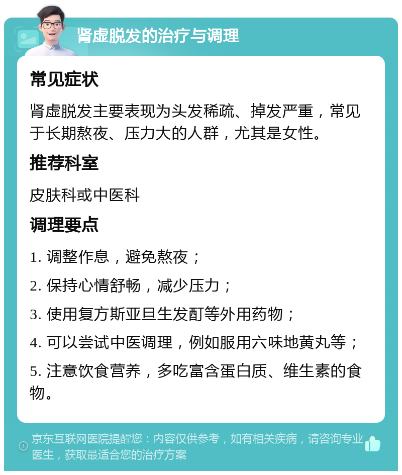 肾虚脱发的治疗与调理 常见症状 肾虚脱发主要表现为头发稀疏、掉发严重，常见于长期熬夜、压力大的人群，尤其是女性。 推荐科室 皮肤科或中医科 调理要点 1. 调整作息，避免熬夜； 2. 保持心情舒畅，减少压力； 3. 使用复方斯亚旦生发酊等外用药物； 4. 可以尝试中医调理，例如服用六味地黄丸等； 5. 注意饮食营养，多吃富含蛋白质、维生素的食物。