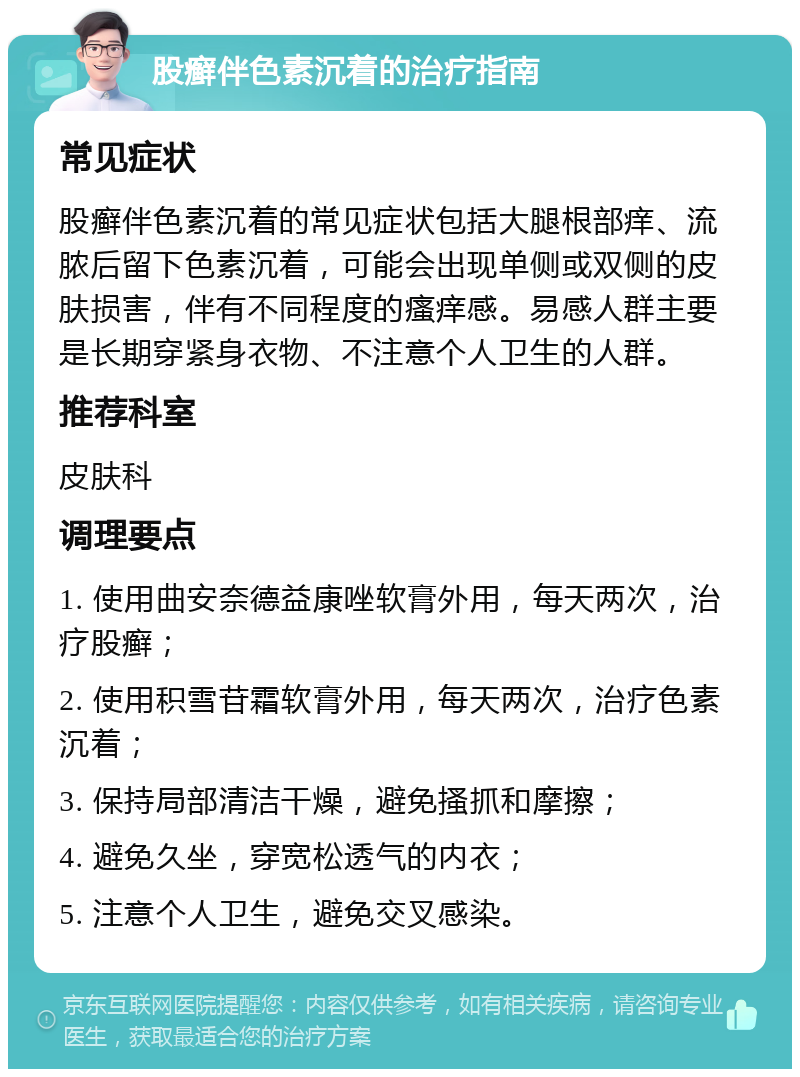 股癣伴色素沉着的治疗指南 常见症状 股癣伴色素沉着的常见症状包括大腿根部痒、流脓后留下色素沉着，可能会出现单侧或双侧的皮肤损害，伴有不同程度的瘙痒感。易感人群主要是长期穿紧身衣物、不注意个人卫生的人群。 推荐科室 皮肤科 调理要点 1. 使用曲安奈德益康唑软膏外用，每天两次，治疗股癣； 2. 使用积雪苷霜软膏外用，每天两次，治疗色素沉着； 3. 保持局部清洁干燥，避免搔抓和摩擦； 4. 避免久坐，穿宽松透气的内衣； 5. 注意个人卫生，避免交叉感染。