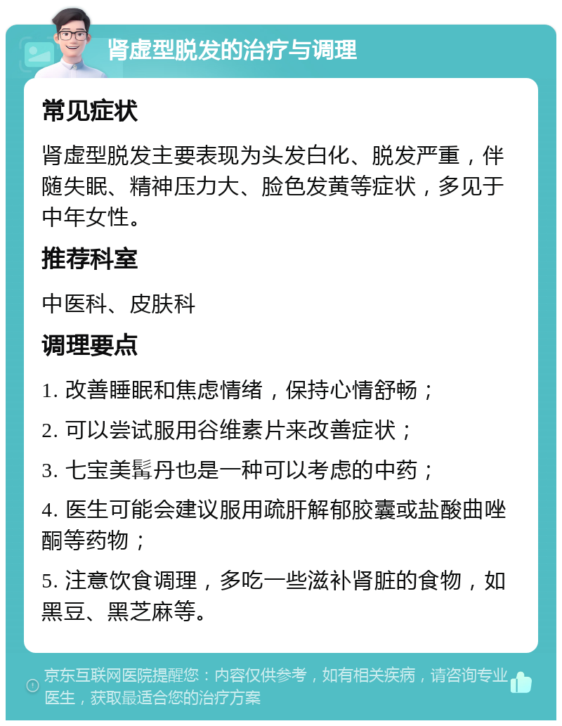 肾虚型脱发的治疗与调理 常见症状 肾虚型脱发主要表现为头发白化、脱发严重，伴随失眠、精神压力大、脸色发黄等症状，多见于中年女性。 推荐科室 中医科、皮肤科 调理要点 1. 改善睡眠和焦虑情绪，保持心情舒畅； 2. 可以尝试服用谷维素片来改善症状； 3. 七宝美髯丹也是一种可以考虑的中药； 4. 医生可能会建议服用疏肝解郁胶囊或盐酸曲唑酮等药物； 5. 注意饮食调理，多吃一些滋补肾脏的食物，如黑豆、黑芝麻等。