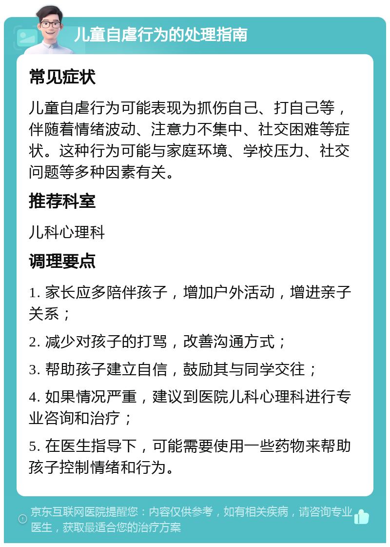 儿童自虐行为的处理指南 常见症状 儿童自虐行为可能表现为抓伤自己、打自己等，伴随着情绪波动、注意力不集中、社交困难等症状。这种行为可能与家庭环境、学校压力、社交问题等多种因素有关。 推荐科室 儿科心理科 调理要点 1. 家长应多陪伴孩子，增加户外活动，增进亲子关系； 2. 减少对孩子的打骂，改善沟通方式； 3. 帮助孩子建立自信，鼓励其与同学交往； 4. 如果情况严重，建议到医院儿科心理科进行专业咨询和治疗； 5. 在医生指导下，可能需要使用一些药物来帮助孩子控制情绪和行为。