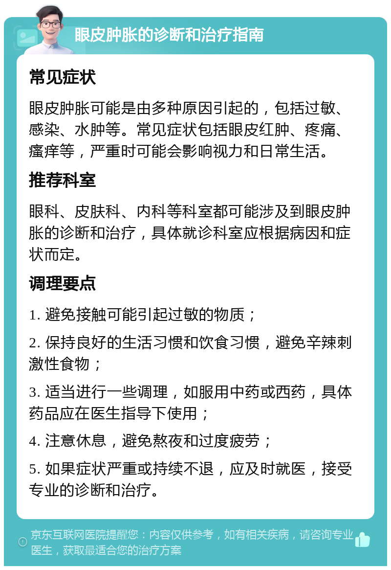 眼皮肿胀的诊断和治疗指南 常见症状 眼皮肿胀可能是由多种原因引起的，包括过敏、感染、水肿等。常见症状包括眼皮红肿、疼痛、瘙痒等，严重时可能会影响视力和日常生活。 推荐科室 眼科、皮肤科、内科等科室都可能涉及到眼皮肿胀的诊断和治疗，具体就诊科室应根据病因和症状而定。 调理要点 1. 避免接触可能引起过敏的物质； 2. 保持良好的生活习惯和饮食习惯，避免辛辣刺激性食物； 3. 适当进行一些调理，如服用中药或西药，具体药品应在医生指导下使用； 4. 注意休息，避免熬夜和过度疲劳； 5. 如果症状严重或持续不退，应及时就医，接受专业的诊断和治疗。