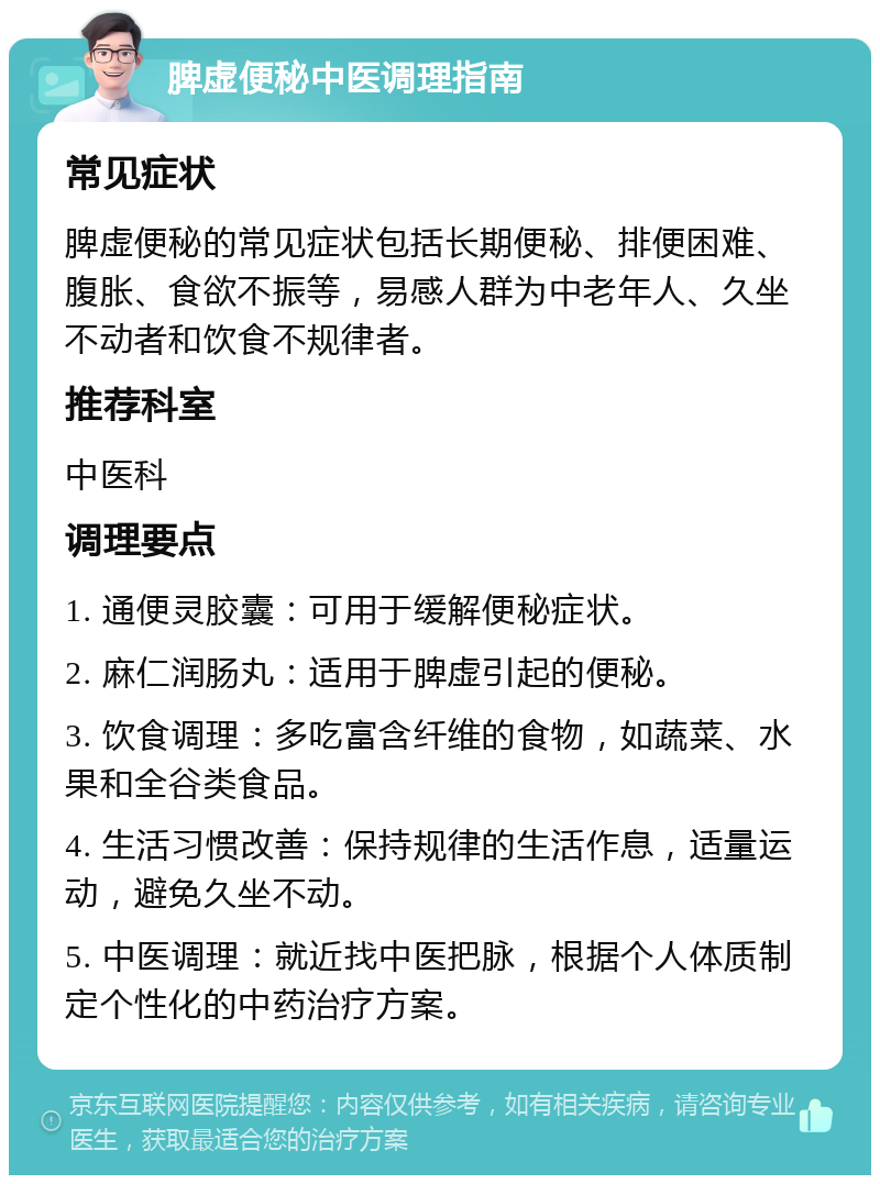 脾虚便秘中医调理指南 常见症状 脾虚便秘的常见症状包括长期便秘、排便困难、腹胀、食欲不振等，易感人群为中老年人、久坐不动者和饮食不规律者。 推荐科室 中医科 调理要点 1. 通便灵胶囊：可用于缓解便秘症状。 2. 麻仁润肠丸：适用于脾虚引起的便秘。 3. 饮食调理：多吃富含纤维的食物，如蔬菜、水果和全谷类食品。 4. 生活习惯改善：保持规律的生活作息，适量运动，避免久坐不动。 5. 中医调理：就近找中医把脉，根据个人体质制定个性化的中药治疗方案。