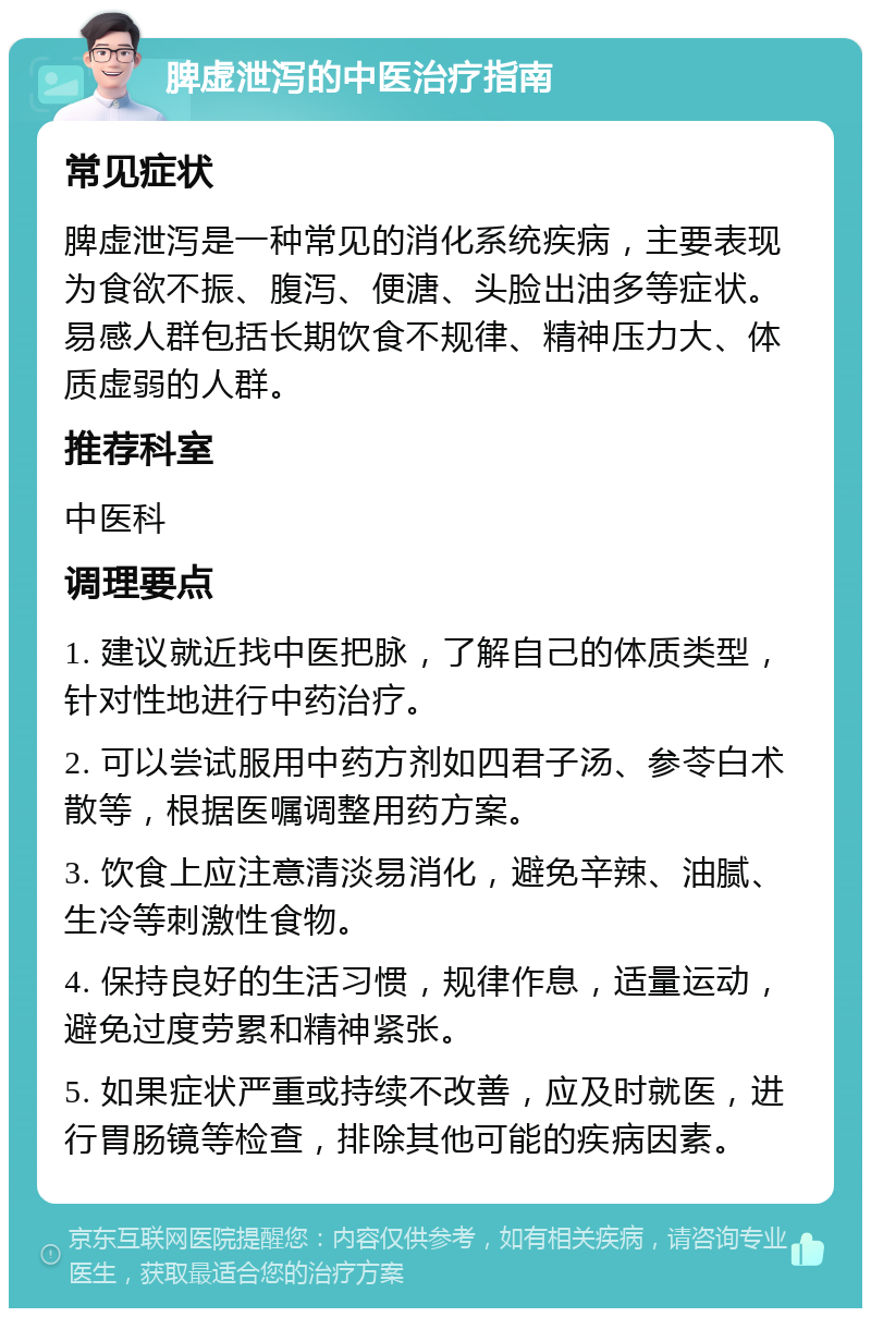 脾虚泄泻的中医治疗指南 常见症状 脾虚泄泻是一种常见的消化系统疾病，主要表现为食欲不振、腹泻、便溏、头脸出油多等症状。易感人群包括长期饮食不规律、精神压力大、体质虚弱的人群。 推荐科室 中医科 调理要点 1. 建议就近找中医把脉，了解自己的体质类型，针对性地进行中药治疗。 2. 可以尝试服用中药方剂如四君子汤、参苓白术散等，根据医嘱调整用药方案。 3. 饮食上应注意清淡易消化，避免辛辣、油腻、生冷等刺激性食物。 4. 保持良好的生活习惯，规律作息，适量运动，避免过度劳累和精神紧张。 5. 如果症状严重或持续不改善，应及时就医，进行胃肠镜等检查，排除其他可能的疾病因素。