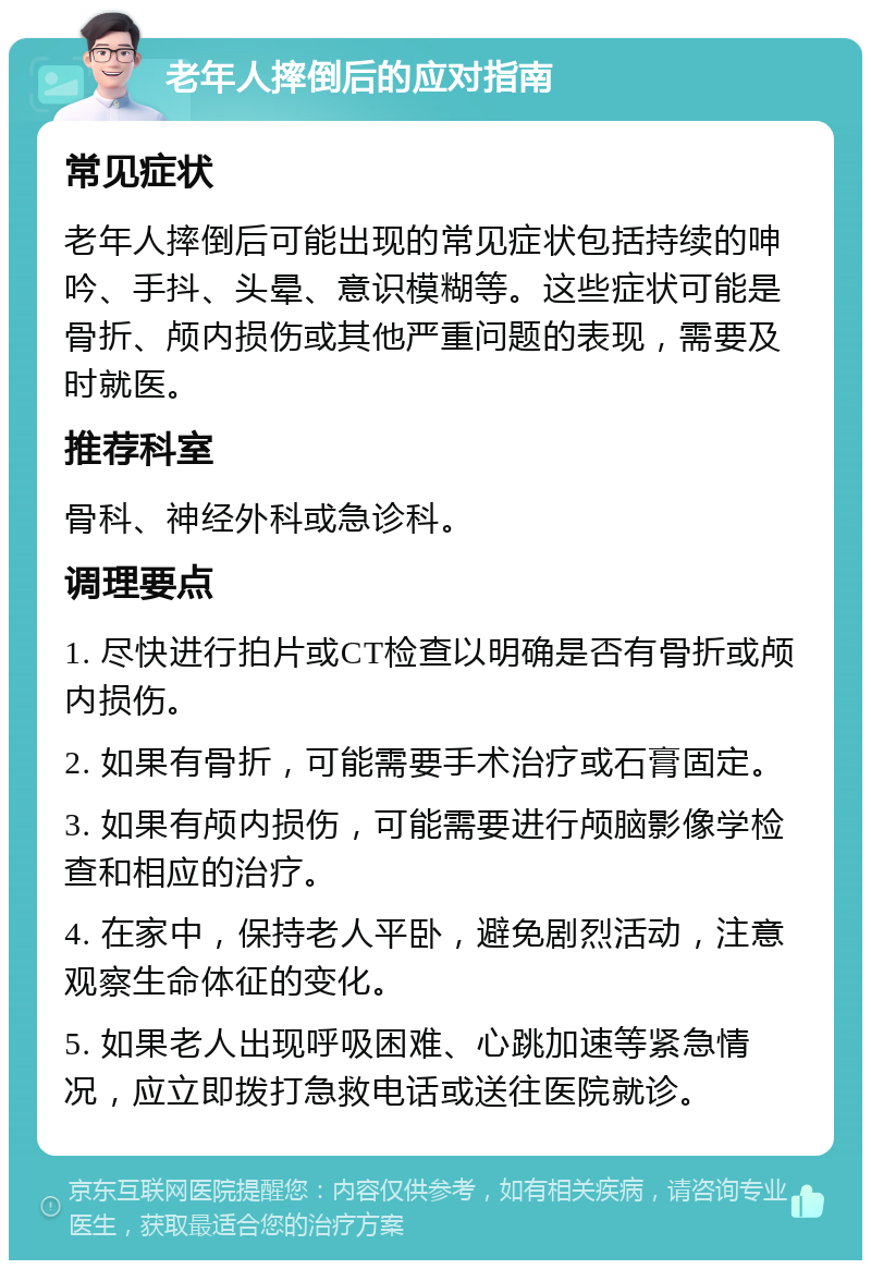 老年人摔倒后的应对指南 常见症状 老年人摔倒后可能出现的常见症状包括持续的呻吟、手抖、头晕、意识模糊等。这些症状可能是骨折、颅内损伤或其他严重问题的表现，需要及时就医。 推荐科室 骨科、神经外科或急诊科。 调理要点 1. 尽快进行拍片或CT检查以明确是否有骨折或颅内损伤。 2. 如果有骨折，可能需要手术治疗或石膏固定。 3. 如果有颅内损伤，可能需要进行颅脑影像学检查和相应的治疗。 4. 在家中，保持老人平卧，避免剧烈活动，注意观察生命体征的变化。 5. 如果老人出现呼吸困难、心跳加速等紧急情况，应立即拨打急救电话或送往医院就诊。