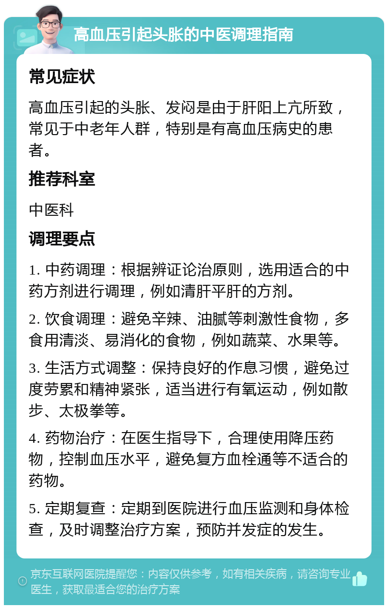 高血压引起头胀的中医调理指南 常见症状 高血压引起的头胀、发闷是由于肝阳上亢所致，常见于中老年人群，特别是有高血压病史的患者。 推荐科室 中医科 调理要点 1. 中药调理：根据辨证论治原则，选用适合的中药方剂进行调理，例如清肝平肝的方剂。 2. 饮食调理：避免辛辣、油腻等刺激性食物，多食用清淡、易消化的食物，例如蔬菜、水果等。 3. 生活方式调整：保持良好的作息习惯，避免过度劳累和精神紧张，适当进行有氧运动，例如散步、太极拳等。 4. 药物治疗：在医生指导下，合理使用降压药物，控制血压水平，避免复方血栓通等不适合的药物。 5. 定期复查：定期到医院进行血压监测和身体检查，及时调整治疗方案，预防并发症的发生。