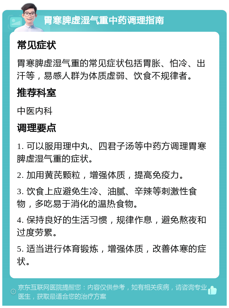 胃寒脾虚湿气重中药调理指南 常见症状 胃寒脾虚湿气重的常见症状包括胃胀、怕冷、出汗等，易感人群为体质虚弱、饮食不规律者。 推荐科室 中医内科 调理要点 1. 可以服用理中丸、四君子汤等中药方调理胃寒脾虚湿气重的症状。 2. 加用黄芪颗粒，增强体质，提高免疫力。 3. 饮食上应避免生冷、油腻、辛辣等刺激性食物，多吃易于消化的温热食物。 4. 保持良好的生活习惯，规律作息，避免熬夜和过度劳累。 5. 适当进行体育锻炼，增强体质，改善体寒的症状。