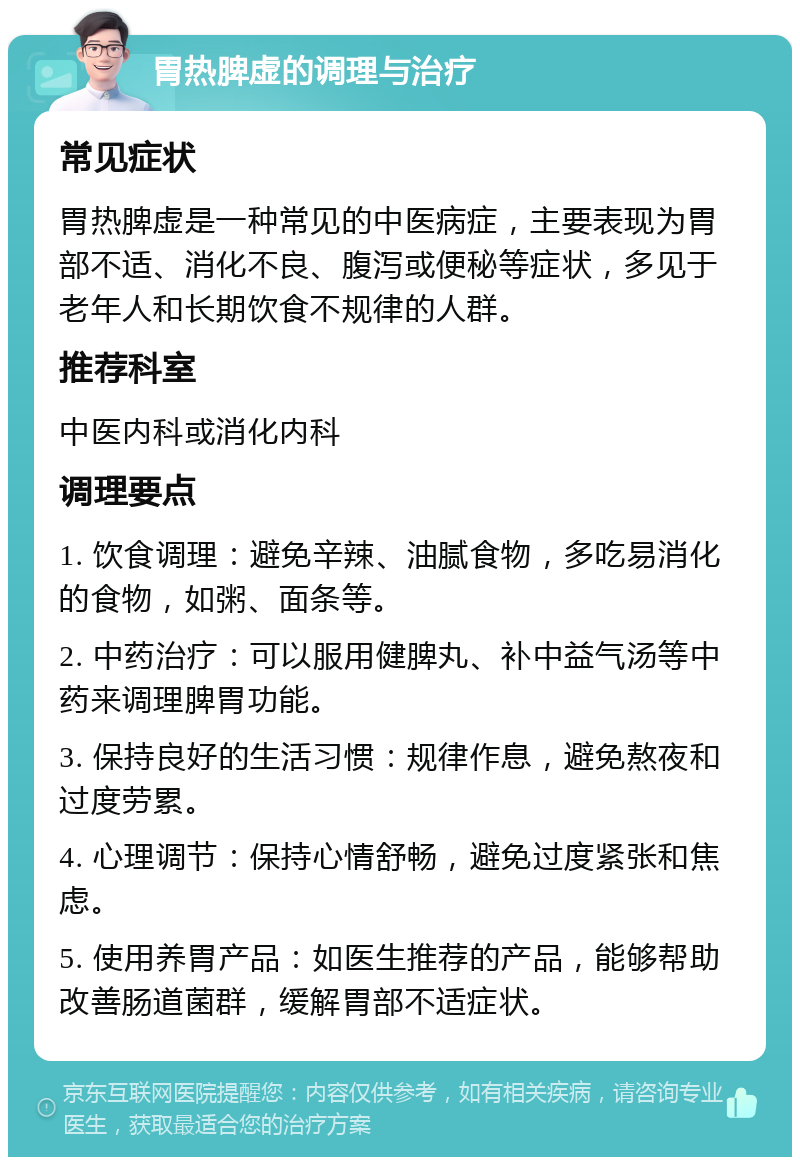 胃热脾虚的调理与治疗 常见症状 胃热脾虚是一种常见的中医病症，主要表现为胃部不适、消化不良、腹泻或便秘等症状，多见于老年人和长期饮食不规律的人群。 推荐科室 中医内科或消化内科 调理要点 1. 饮食调理：避免辛辣、油腻食物，多吃易消化的食物，如粥、面条等。 2. 中药治疗：可以服用健脾丸、补中益气汤等中药来调理脾胃功能。 3. 保持良好的生活习惯：规律作息，避免熬夜和过度劳累。 4. 心理调节：保持心情舒畅，避免过度紧张和焦虑。 5. 使用养胃产品：如医生推荐的产品，能够帮助改善肠道菌群，缓解胃部不适症状。