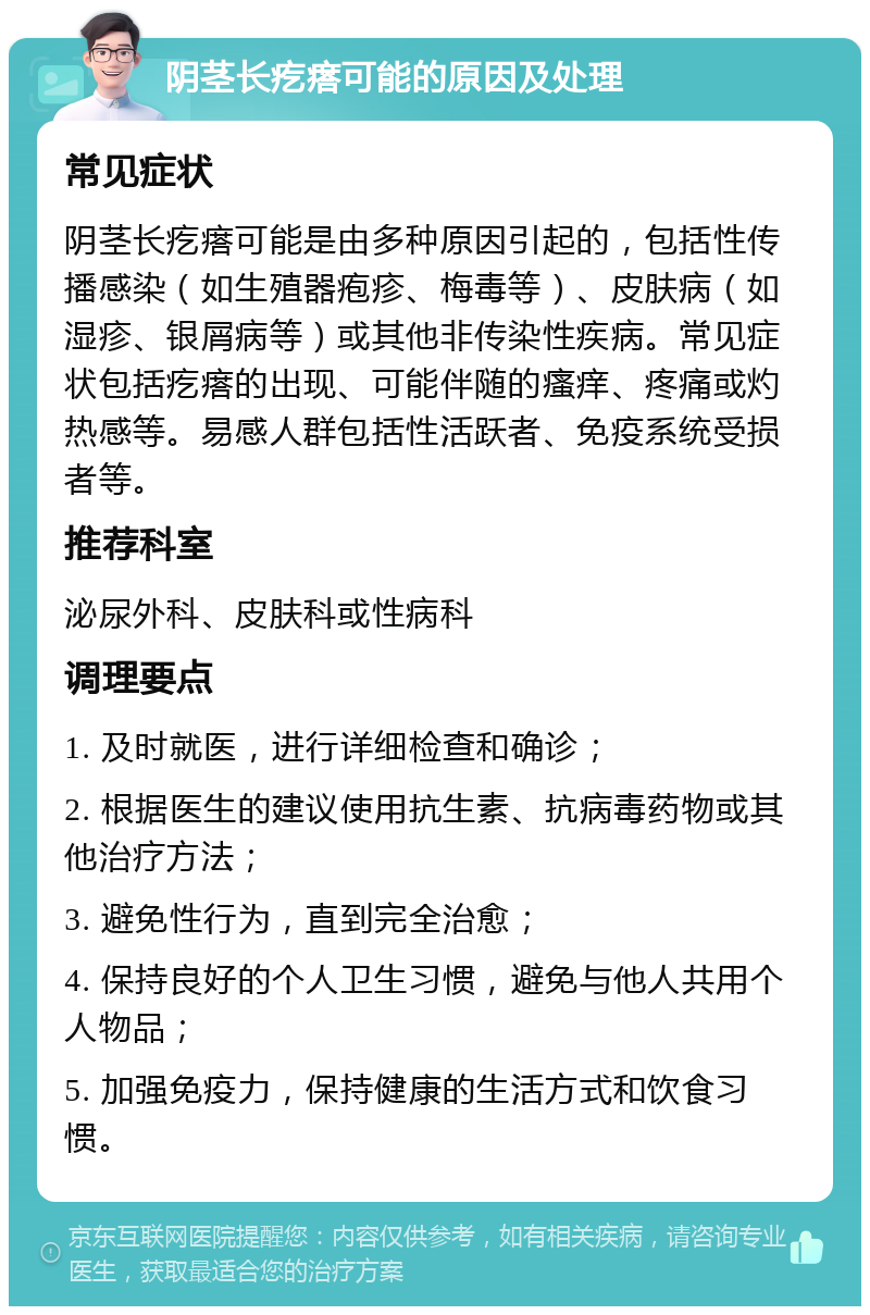 阴茎长疙瘩可能的原因及处理 常见症状 阴茎长疙瘩可能是由多种原因引起的，包括性传播感染（如生殖器疱疹、梅毒等）、皮肤病（如湿疹、银屑病等）或其他非传染性疾病。常见症状包括疙瘩的出现、可能伴随的瘙痒、疼痛或灼热感等。易感人群包括性活跃者、免疫系统受损者等。 推荐科室 泌尿外科、皮肤科或性病科 调理要点 1. 及时就医，进行详细检查和确诊； 2. 根据医生的建议使用抗生素、抗病毒药物或其他治疗方法； 3. 避免性行为，直到完全治愈； 4. 保持良好的个人卫生习惯，避免与他人共用个人物品； 5. 加强免疫力，保持健康的生活方式和饮食习惯。