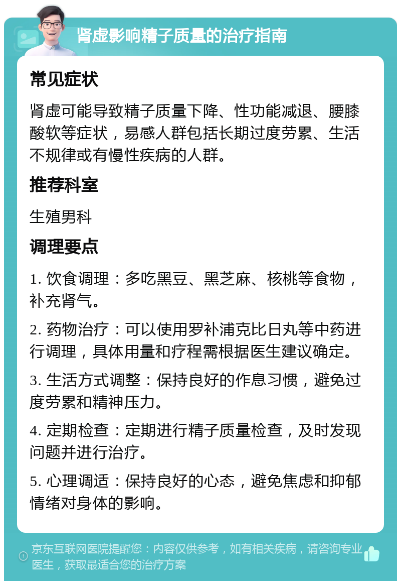 肾虚影响精子质量的治疗指南 常见症状 肾虚可能导致精子质量下降、性功能减退、腰膝酸软等症状，易感人群包括长期过度劳累、生活不规律或有慢性疾病的人群。 推荐科室 生殖男科 调理要点 1. 饮食调理：多吃黑豆、黑芝麻、核桃等食物，补充肾气。 2. 药物治疗：可以使用罗补浦克比日丸等中药进行调理，具体用量和疗程需根据医生建议确定。 3. 生活方式调整：保持良好的作息习惯，避免过度劳累和精神压力。 4. 定期检查：定期进行精子质量检查，及时发现问题并进行治疗。 5. 心理调适：保持良好的心态，避免焦虑和抑郁情绪对身体的影响。