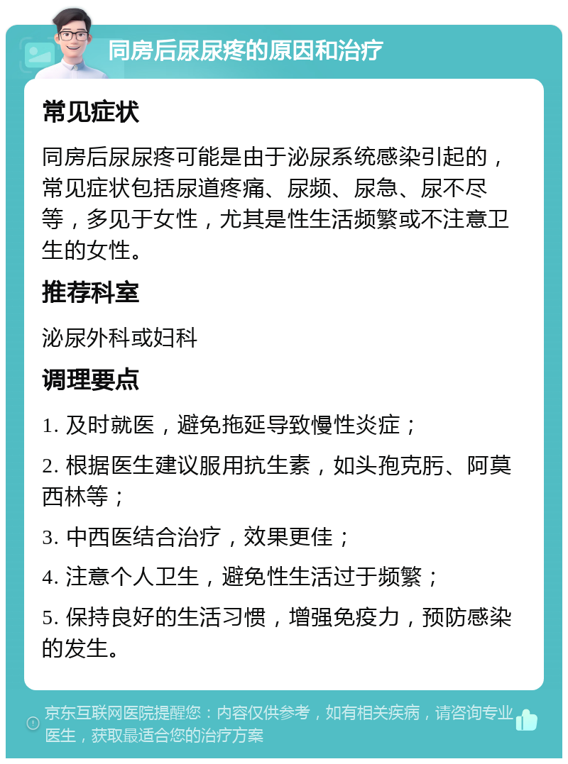 同房后尿尿疼的原因和治疗 常见症状 同房后尿尿疼可能是由于泌尿系统感染引起的，常见症状包括尿道疼痛、尿频、尿急、尿不尽等，多见于女性，尤其是性生活频繁或不注意卫生的女性。 推荐科室 泌尿外科或妇科 调理要点 1. 及时就医，避免拖延导致慢性炎症； 2. 根据医生建议服用抗生素，如头孢克肟、阿莫西林等； 3. 中西医结合治疗，效果更佳； 4. 注意个人卫生，避免性生活过于频繁； 5. 保持良好的生活习惯，增强免疫力，预防感染的发生。