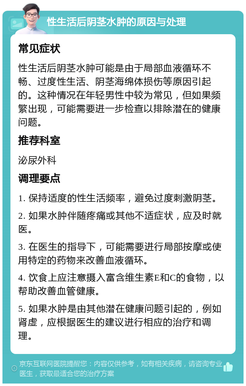 性生活后阴茎水肿的原因与处理 常见症状 性生活后阴茎水肿可能是由于局部血液循环不畅、过度性生活、阴茎海绵体损伤等原因引起的。这种情况在年轻男性中较为常见，但如果频繁出现，可能需要进一步检查以排除潜在的健康问题。 推荐科室 泌尿外科 调理要点 1. 保持适度的性生活频率，避免过度刺激阴茎。 2. 如果水肿伴随疼痛或其他不适症状，应及时就医。 3. 在医生的指导下，可能需要进行局部按摩或使用特定的药物来改善血液循环。 4. 饮食上应注意摄入富含维生素E和C的食物，以帮助改善血管健康。 5. 如果水肿是由其他潜在健康问题引起的，例如肾虚，应根据医生的建议进行相应的治疗和调理。