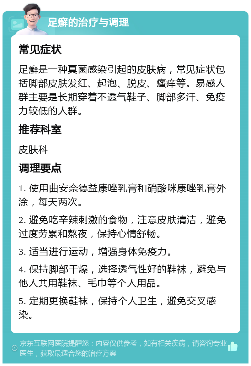 足癣的治疗与调理 常见症状 足癣是一种真菌感染引起的皮肤病，常见症状包括脚部皮肤发红、起泡、脱皮、瘙痒等。易感人群主要是长期穿着不透气鞋子、脚部多汗、免疫力较低的人群。 推荐科室 皮肤科 调理要点 1. 使用曲安奈德益康唑乳膏和硝酸咪康唑乳膏外涂，每天两次。 2. 避免吃辛辣刺激的食物，注意皮肤清洁，避免过度劳累和熬夜，保持心情舒畅。 3. 适当进行运动，增强身体免疫力。 4. 保持脚部干燥，选择透气性好的鞋袜，避免与他人共用鞋袜、毛巾等个人用品。 5. 定期更换鞋袜，保持个人卫生，避免交叉感染。