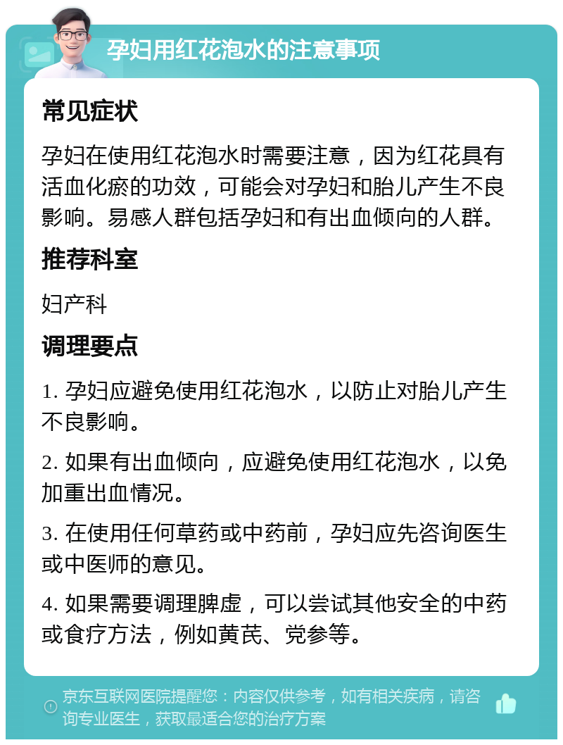 孕妇用红花泡水的注意事项 常见症状 孕妇在使用红花泡水时需要注意，因为红花具有活血化瘀的功效，可能会对孕妇和胎儿产生不良影响。易感人群包括孕妇和有出血倾向的人群。 推荐科室 妇产科 调理要点 1. 孕妇应避免使用红花泡水，以防止对胎儿产生不良影响。 2. 如果有出血倾向，应避免使用红花泡水，以免加重出血情况。 3. 在使用任何草药或中药前，孕妇应先咨询医生或中医师的意见。 4. 如果需要调理脾虚，可以尝试其他安全的中药或食疗方法，例如黄芪、党参等。