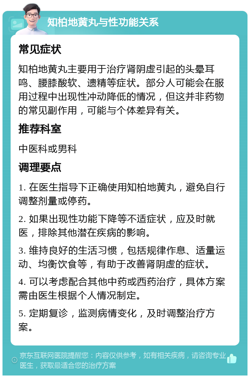 知柏地黄丸与性功能关系 常见症状 知柏地黄丸主要用于治疗肾阴虚引起的头晕耳鸣、腰膝酸软、遗精等症状。部分人可能会在服用过程中出现性冲动降低的情况，但这并非药物的常见副作用，可能与个体差异有关。 推荐科室 中医科或男科 调理要点 1. 在医生指导下正确使用知柏地黄丸，避免自行调整剂量或停药。 2. 如果出现性功能下降等不适症状，应及时就医，排除其他潜在疾病的影响。 3. 维持良好的生活习惯，包括规律作息、适量运动、均衡饮食等，有助于改善肾阴虚的症状。 4. 可以考虑配合其他中药或西药治疗，具体方案需由医生根据个人情况制定。 5. 定期复诊，监测病情变化，及时调整治疗方案。