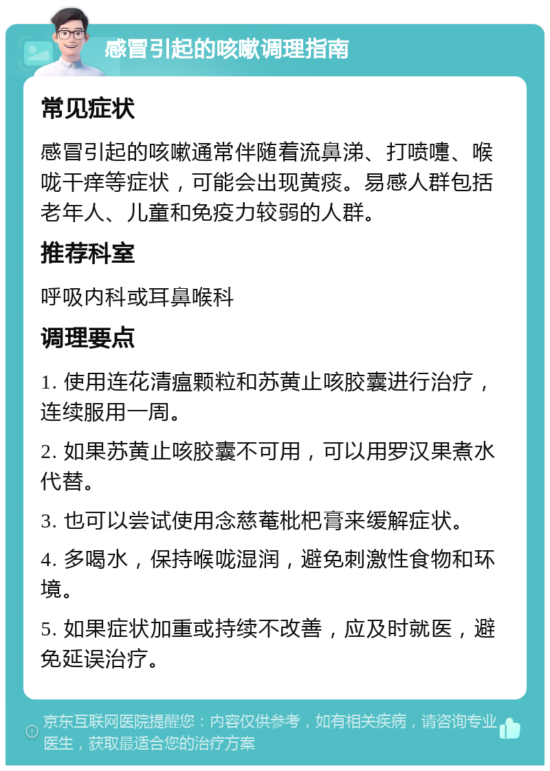 感冒引起的咳嗽调理指南 常见症状 感冒引起的咳嗽通常伴随着流鼻涕、打喷嚏、喉咙干痒等症状，可能会出现黄痰。易感人群包括老年人、儿童和免疫力较弱的人群。 推荐科室 呼吸内科或耳鼻喉科 调理要点 1. 使用连花清瘟颗粒和苏黄止咳胶囊进行治疗，连续服用一周。 2. 如果苏黄止咳胶囊不可用，可以用罗汉果煮水代替。 3. 也可以尝试使用念慈菴枇杷膏来缓解症状。 4. 多喝水，保持喉咙湿润，避免刺激性食物和环境。 5. 如果症状加重或持续不改善，应及时就医，避免延误治疗。