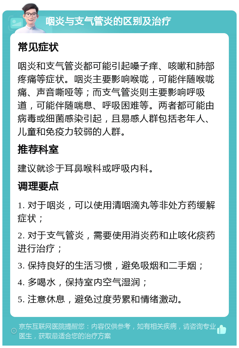 咽炎与支气管炎的区别及治疗 常见症状 咽炎和支气管炎都可能引起嗓子痒、咳嗽和肺部疼痛等症状。咽炎主要影响喉咙，可能伴随喉咙痛、声音嘶哑等；而支气管炎则主要影响呼吸道，可能伴随喘息、呼吸困难等。两者都可能由病毒或细菌感染引起，且易感人群包括老年人、儿童和免疫力较弱的人群。 推荐科室 建议就诊于耳鼻喉科或呼吸内科。 调理要点 1. 对于咽炎，可以使用清咽滴丸等非处方药缓解症状； 2. 对于支气管炎，需要使用消炎药和止咳化痰药进行治疗； 3. 保持良好的生活习惯，避免吸烟和二手烟； 4. 多喝水，保持室内空气湿润； 5. 注意休息，避免过度劳累和情绪激动。