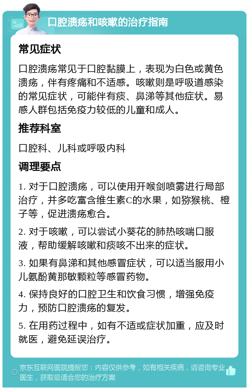 口腔溃疡和咳嗽的治疗指南 常见症状 口腔溃疡常见于口腔黏膜上，表现为白色或黄色溃疡，伴有疼痛和不适感。咳嗽则是呼吸道感染的常见症状，可能伴有痰、鼻涕等其他症状。易感人群包括免疫力较低的儿童和成人。 推荐科室 口腔科、儿科或呼吸内科 调理要点 1. 对于口腔溃疡，可以使用开喉剑喷雾进行局部治疗，并多吃富含维生素C的水果，如猕猴桃、橙子等，促进溃疡愈合。 2. 对于咳嗽，可以尝试小葵花的肺热咳喘口服液，帮助缓解咳嗽和痰咳不出来的症状。 3. 如果有鼻涕和其他感冒症状，可以适当服用小儿氨酚黄那敏颗粒等感冒药物。 4. 保持良好的口腔卫生和饮食习惯，增强免疫力，预防口腔溃疡的复发。 5. 在用药过程中，如有不适或症状加重，应及时就医，避免延误治疗。