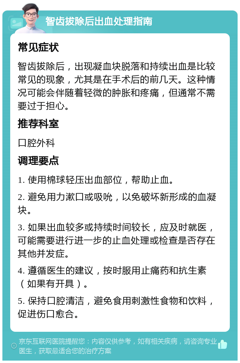 智齿拔除后出血处理指南 常见症状 智齿拔除后，出现凝血块脱落和持续出血是比较常见的现象，尤其是在手术后的前几天。这种情况可能会伴随着轻微的肿胀和疼痛，但通常不需要过于担心。 推荐科室 口腔外科 调理要点 1. 使用棉球轻压出血部位，帮助止血。 2. 避免用力漱口或吸吮，以免破坏新形成的血凝块。 3. 如果出血较多或持续时间较长，应及时就医，可能需要进行进一步的止血处理或检查是否存在其他并发症。 4. 遵循医生的建议，按时服用止痛药和抗生素（如果有开具）。 5. 保持口腔清洁，避免食用刺激性食物和饮料，促进伤口愈合。