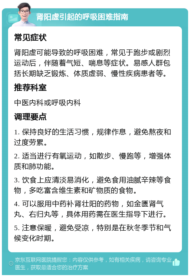 肾阳虚引起的呼吸困难指南 常见症状 肾阳虚可能导致的呼吸困难，常见于跑步或剧烈运动后，伴随着气短、喘息等症状。易感人群包括长期缺乏锻炼、体质虚弱、慢性疾病患者等。 推荐科室 中医内科或呼吸内科 调理要点 1. 保持良好的生活习惯，规律作息，避免熬夜和过度劳累。 2. 适当进行有氧运动，如散步、慢跑等，增强体质和肺功能。 3. 饮食上应清淡易消化，避免食用油腻辛辣等食物，多吃富含维生素和矿物质的食物。 4. 可以服用中药补肾壮阳的药物，如金匮肾气丸、右归丸等，具体用药需在医生指导下进行。 5. 注意保暖，避免受凉，特别是在秋冬季节和气候变化时期。