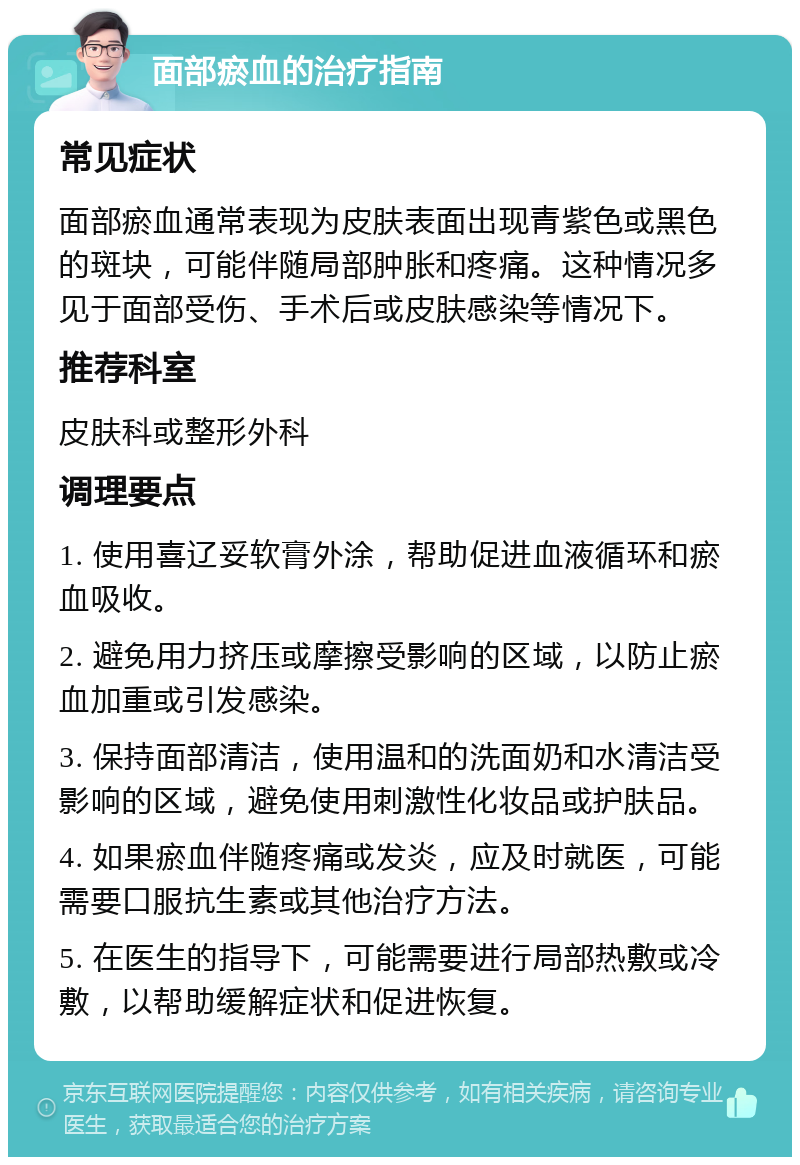 面部瘀血的治疗指南 常见症状 面部瘀血通常表现为皮肤表面出现青紫色或黑色的斑块，可能伴随局部肿胀和疼痛。这种情况多见于面部受伤、手术后或皮肤感染等情况下。 推荐科室 皮肤科或整形外科 调理要点 1. 使用喜辽妥软膏外涂，帮助促进血液循环和瘀血吸收。 2. 避免用力挤压或摩擦受影响的区域，以防止瘀血加重或引发感染。 3. 保持面部清洁，使用温和的洗面奶和水清洁受影响的区域，避免使用刺激性化妆品或护肤品。 4. 如果瘀血伴随疼痛或发炎，应及时就医，可能需要口服抗生素或其他治疗方法。 5. 在医生的指导下，可能需要进行局部热敷或冷敷，以帮助缓解症状和促进恢复。