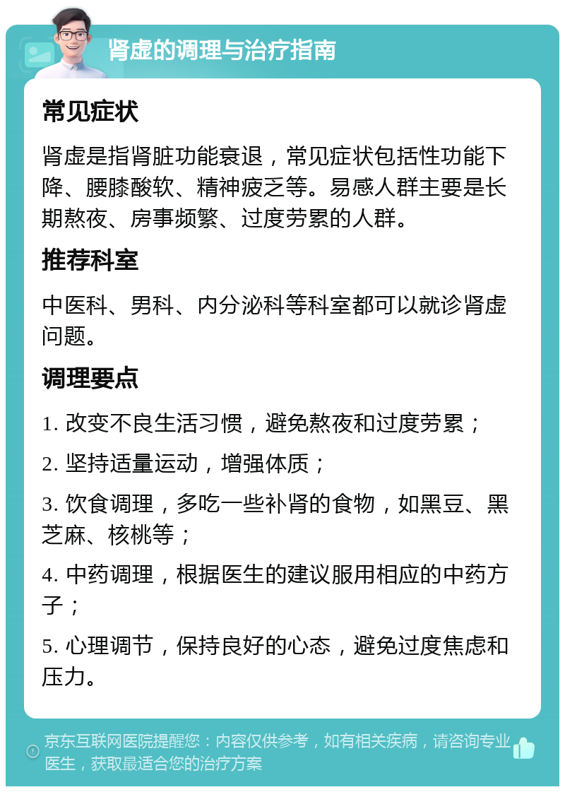 肾虚的调理与治疗指南 常见症状 肾虚是指肾脏功能衰退，常见症状包括性功能下降、腰膝酸软、精神疲乏等。易感人群主要是长期熬夜、房事频繁、过度劳累的人群。 推荐科室 中医科、男科、内分泌科等科室都可以就诊肾虚问题。 调理要点 1. 改变不良生活习惯，避免熬夜和过度劳累； 2. 坚持适量运动，增强体质； 3. 饮食调理，多吃一些补肾的食物，如黑豆、黑芝麻、核桃等； 4. 中药调理，根据医生的建议服用相应的中药方子； 5. 心理调节，保持良好的心态，避免过度焦虑和压力。