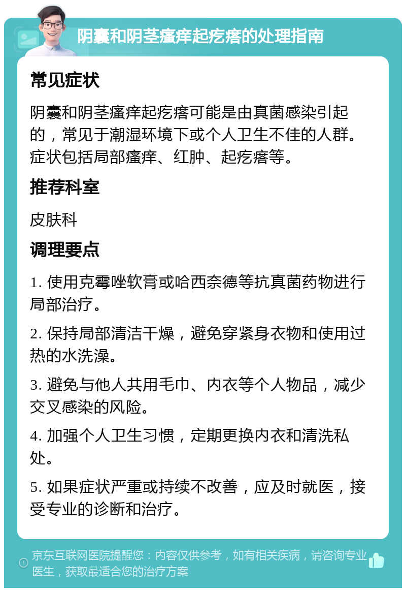 阴囊和阴茎瘙痒起疙瘩的处理指南 常见症状 阴囊和阴茎瘙痒起疙瘩可能是由真菌感染引起的，常见于潮湿环境下或个人卫生不佳的人群。症状包括局部瘙痒、红肿、起疙瘩等。 推荐科室 皮肤科 调理要点 1. 使用克霉唑软膏或哈西奈德等抗真菌药物进行局部治疗。 2. 保持局部清洁干燥，避免穿紧身衣物和使用过热的水洗澡。 3. 避免与他人共用毛巾、内衣等个人物品，减少交叉感染的风险。 4. 加强个人卫生习惯，定期更换内衣和清洗私处。 5. 如果症状严重或持续不改善，应及时就医，接受专业的诊断和治疗。