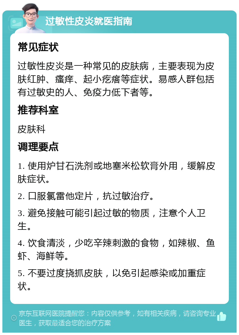 过敏性皮炎就医指南 常见症状 过敏性皮炎是一种常见的皮肤病，主要表现为皮肤红肿、瘙痒、起小疙瘩等症状。易感人群包括有过敏史的人、免疫力低下者等。 推荐科室 皮肤科 调理要点 1. 使用炉甘石洗剂或地塞米松软膏外用，缓解皮肤症状。 2. 口服氯雷他定片，抗过敏治疗。 3. 避免接触可能引起过敏的物质，注意个人卫生。 4. 饮食清淡，少吃辛辣刺激的食物，如辣椒、鱼虾、海鲜等。 5. 不要过度挠抓皮肤，以免引起感染或加重症状。