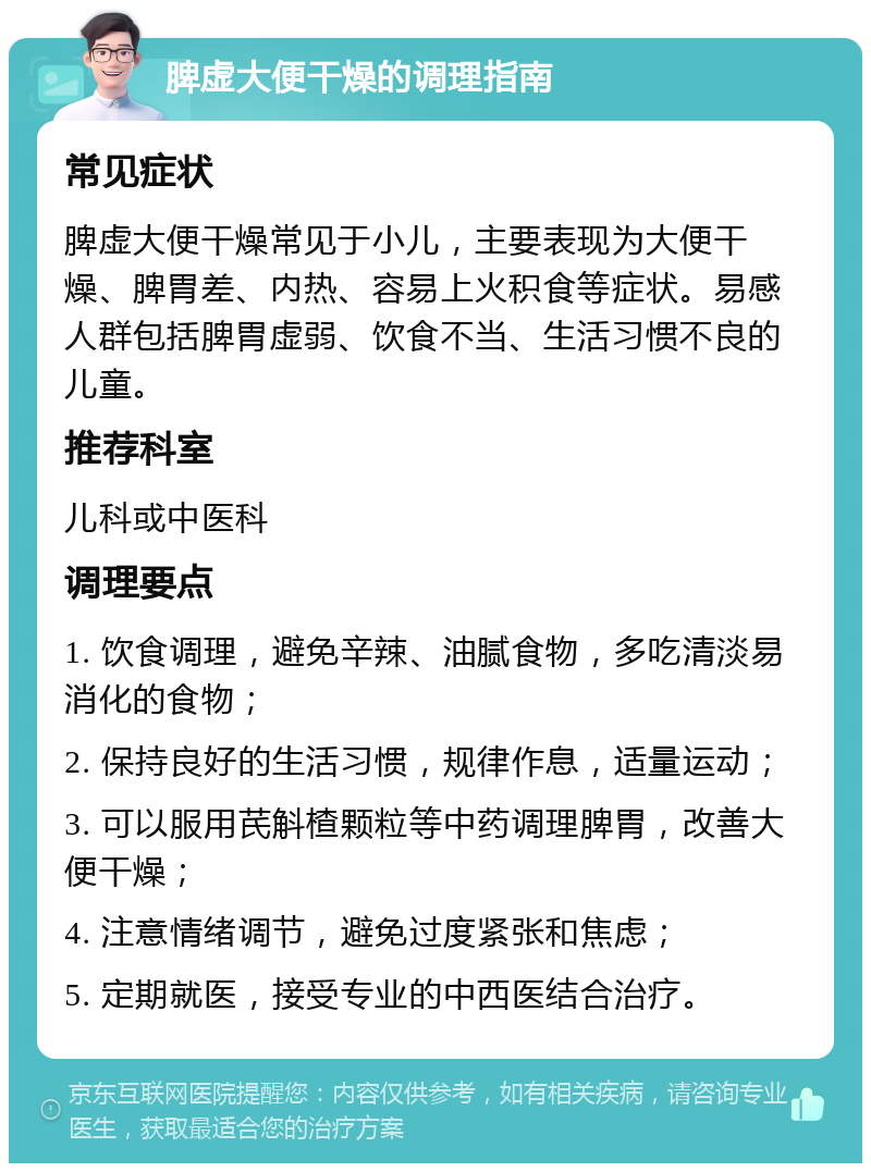 脾虚大便干燥的调理指南 常见症状 脾虚大便干燥常见于小儿，主要表现为大便干燥、脾胃差、内热、容易上火积食等症状。易感人群包括脾胃虚弱、饮食不当、生活习惯不良的儿童。 推荐科室 儿科或中医科 调理要点 1. 饮食调理，避免辛辣、油腻食物，多吃清淡易消化的食物； 2. 保持良好的生活习惯，规律作息，适量运动； 3. 可以服用芪斛楂颗粒等中药调理脾胃，改善大便干燥； 4. 注意情绪调节，避免过度紧张和焦虑； 5. 定期就医，接受专业的中西医结合治疗。