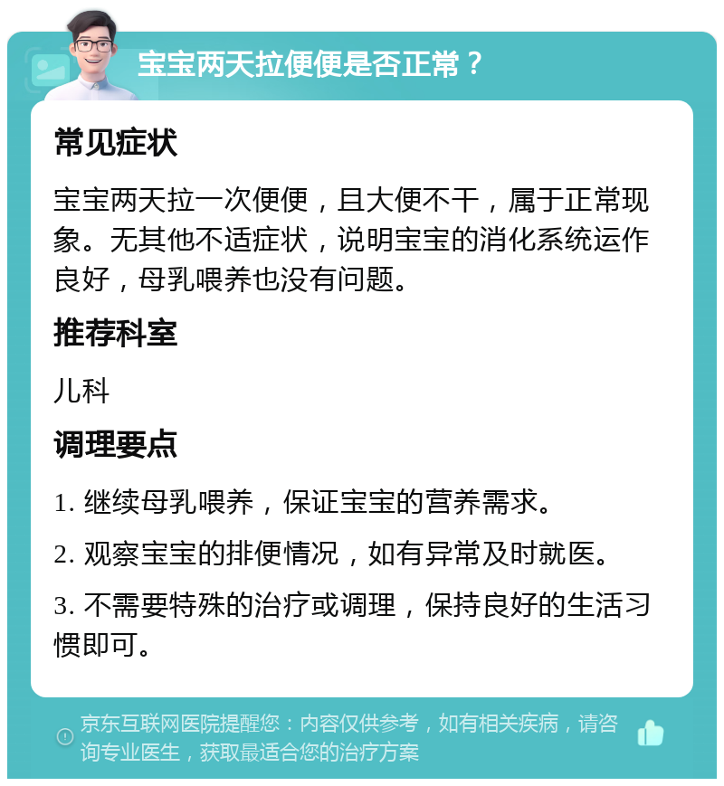 宝宝两天拉便便是否正常？ 常见症状 宝宝两天拉一次便便，且大便不干，属于正常现象。无其他不适症状，说明宝宝的消化系统运作良好，母乳喂养也没有问题。 推荐科室 儿科 调理要点 1. 继续母乳喂养，保证宝宝的营养需求。 2. 观察宝宝的排便情况，如有异常及时就医。 3. 不需要特殊的治疗或调理，保持良好的生活习惯即可。